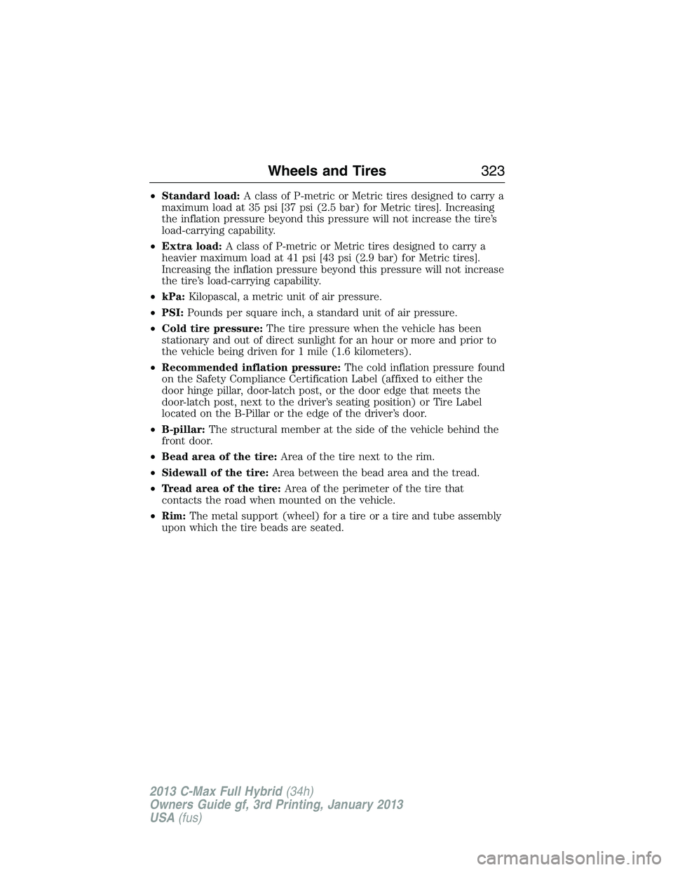 FORD C MAX 2013  Owners Manual •Standard load:A class of P-metric or Metric tires designed to carry a
maximum load at 35 psi [37 psi (2.5 bar) for Metric tires]. Increasing
the inflation pressure beyond this pressure will not inc