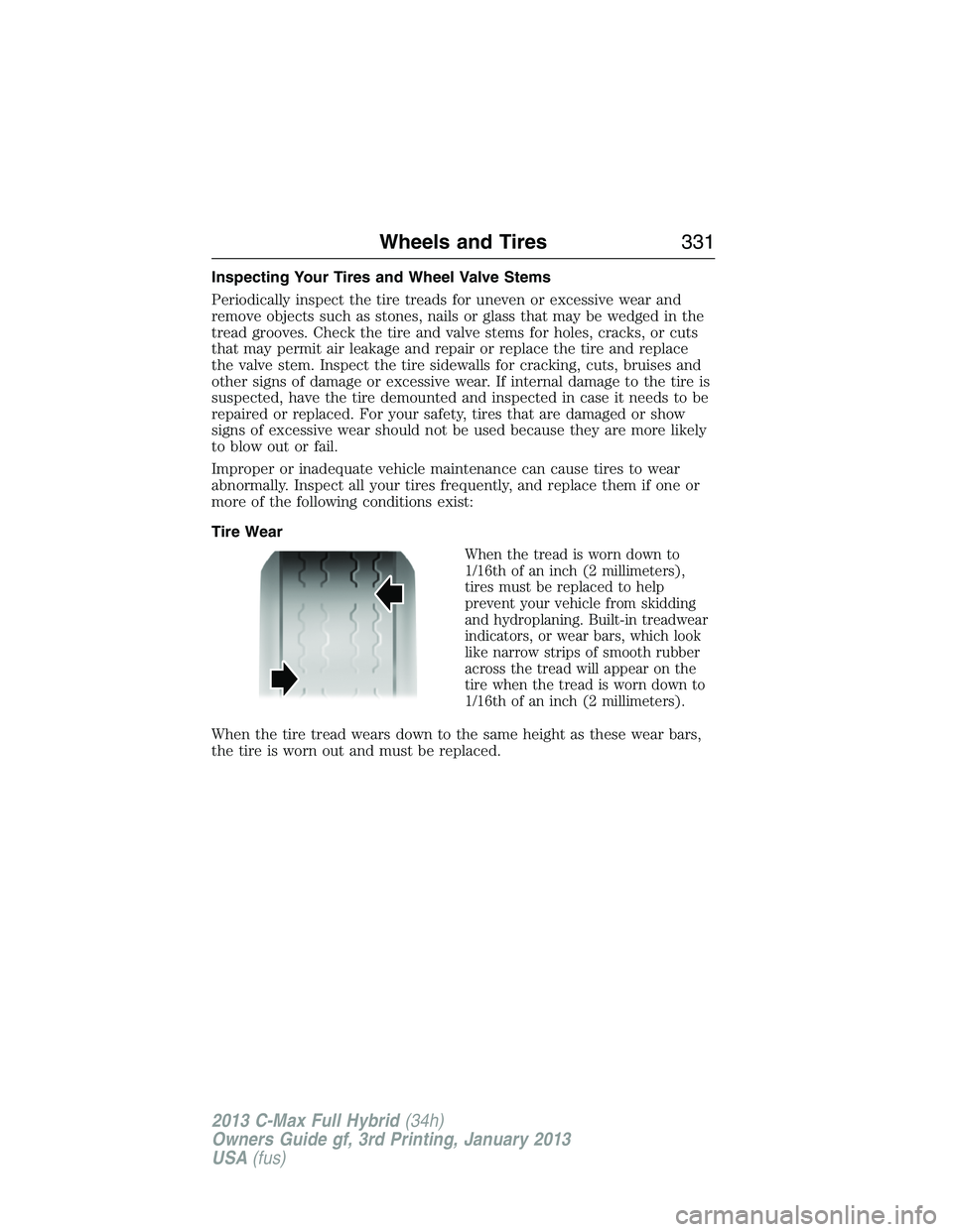 FORD C MAX 2013 Owners Manual Inspecting Your Tires and Wheel Valve Stems
Periodically inspect the tire treads for uneven or excessive wear and
remove objects such as stones, nails or glass that may be wedged in the
tread grooves. FORD C MAX 2013 Owners Manual Inspecting Your Tires and Wheel Valve Stems
Periodically inspect the tire treads for uneven or excessive wear and
remove objects such as stones, nails or glass that may be wedged in the
tread grooves.