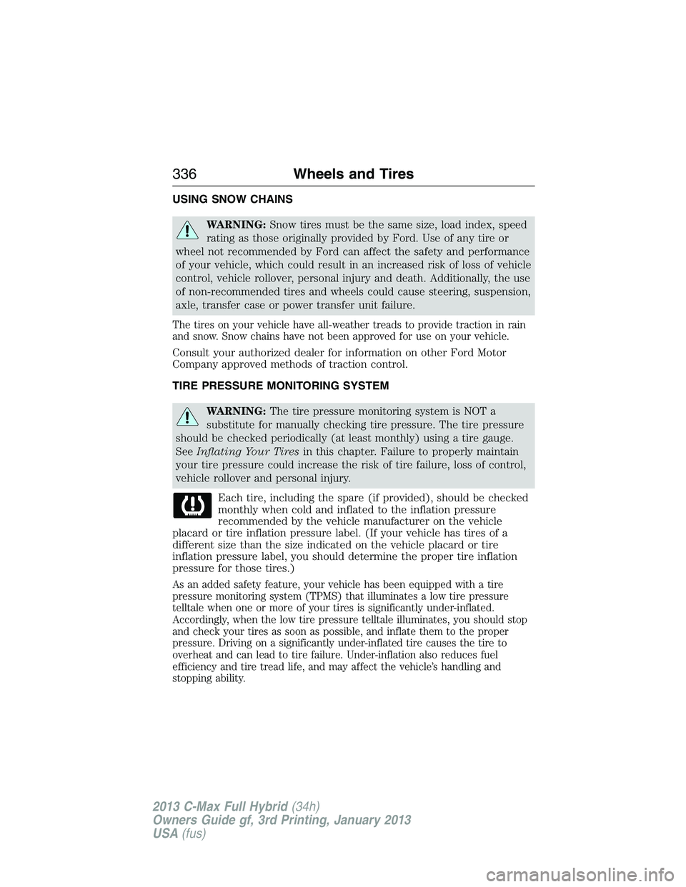 FORD C MAX 2013 Owners Manual USING SNOW CHAINS
WARNING:Snow tires must be the same size, load index, speed
rating as those originally provided by Ford. Use of any tire or
wheel not recommended by Ford can affect the safety and pe FORD C MAX 2013 Owners Manual USING SNOW CHAINS
WARNING:Snow tires must be the same size, load index, speed
rating as those originally provided by Ford. Use of any tire or
wheel not recommended by Ford can affect the safety and pe