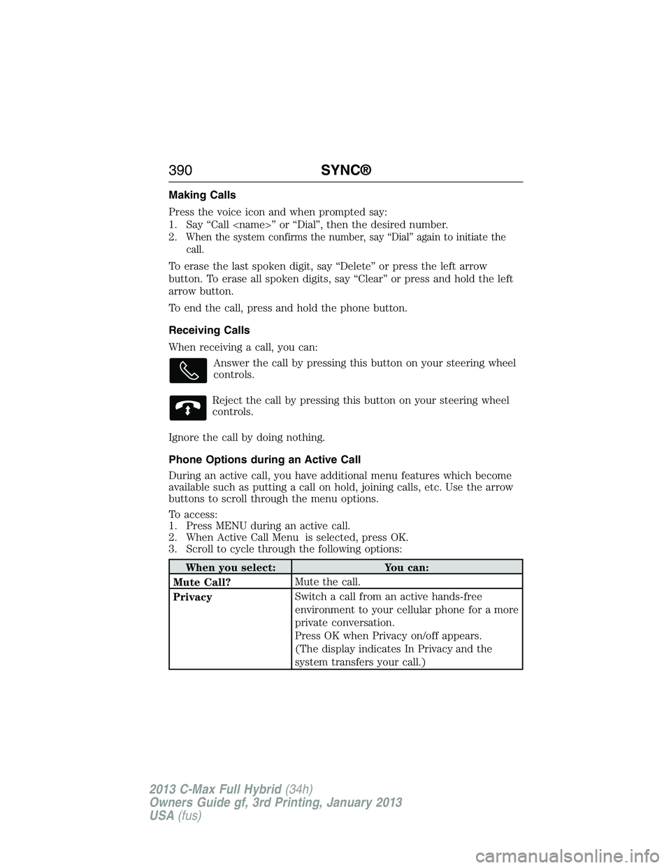 FORD C MAX 2013 Owners Manual Making Calls
Press the voice icon and when prompted say:
1. Say “Call <name>” or “Dial”, then the desired number.
2.
When the system confirms the number, say “Dial” again to initiate the
c FORD C MAX 2013 Owners Manual Making Calls
Press the voice icon and when prompted say:
1. Say “Call <name>” or “Dial”, then the desired number.
2.
When the system confirms the number, say “Dial” again to initiate the
c