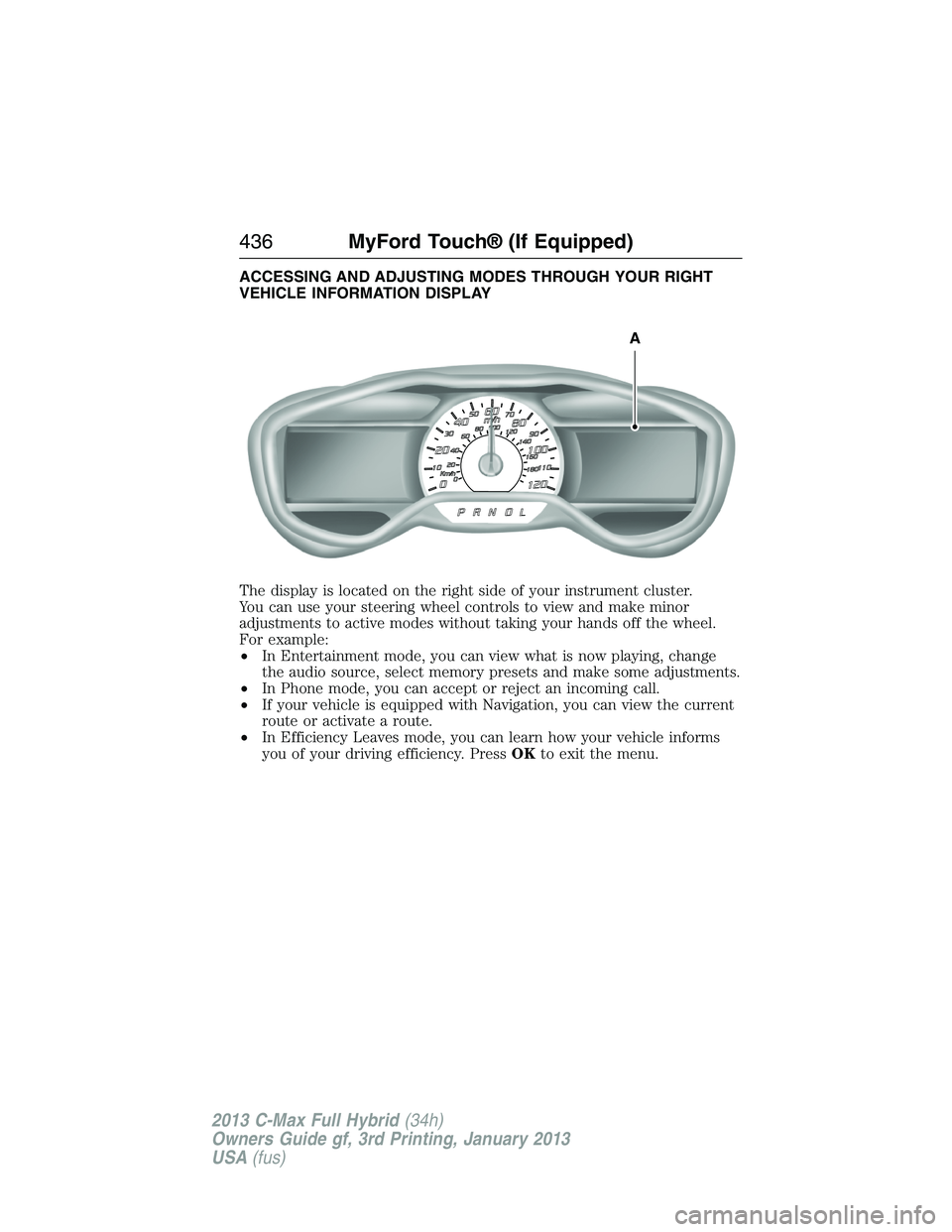 FORD C MAX 2013 Owners Manual ACCESSING AND ADJUSTING MODES THROUGH YOUR RIGHT
VEHICLE INFORMATION DISPLAY
The display is located on the right side of your instrument cluster.
You can use your steering wheel controls to view and m FORD C MAX 2013 Owners Manual ACCESSING AND ADJUSTING MODES THROUGH YOUR RIGHT
VEHICLE INFORMATION DISPLAY
The display is located on the right side of your instrument cluster.
You can use your steering wheel controls to view and m
