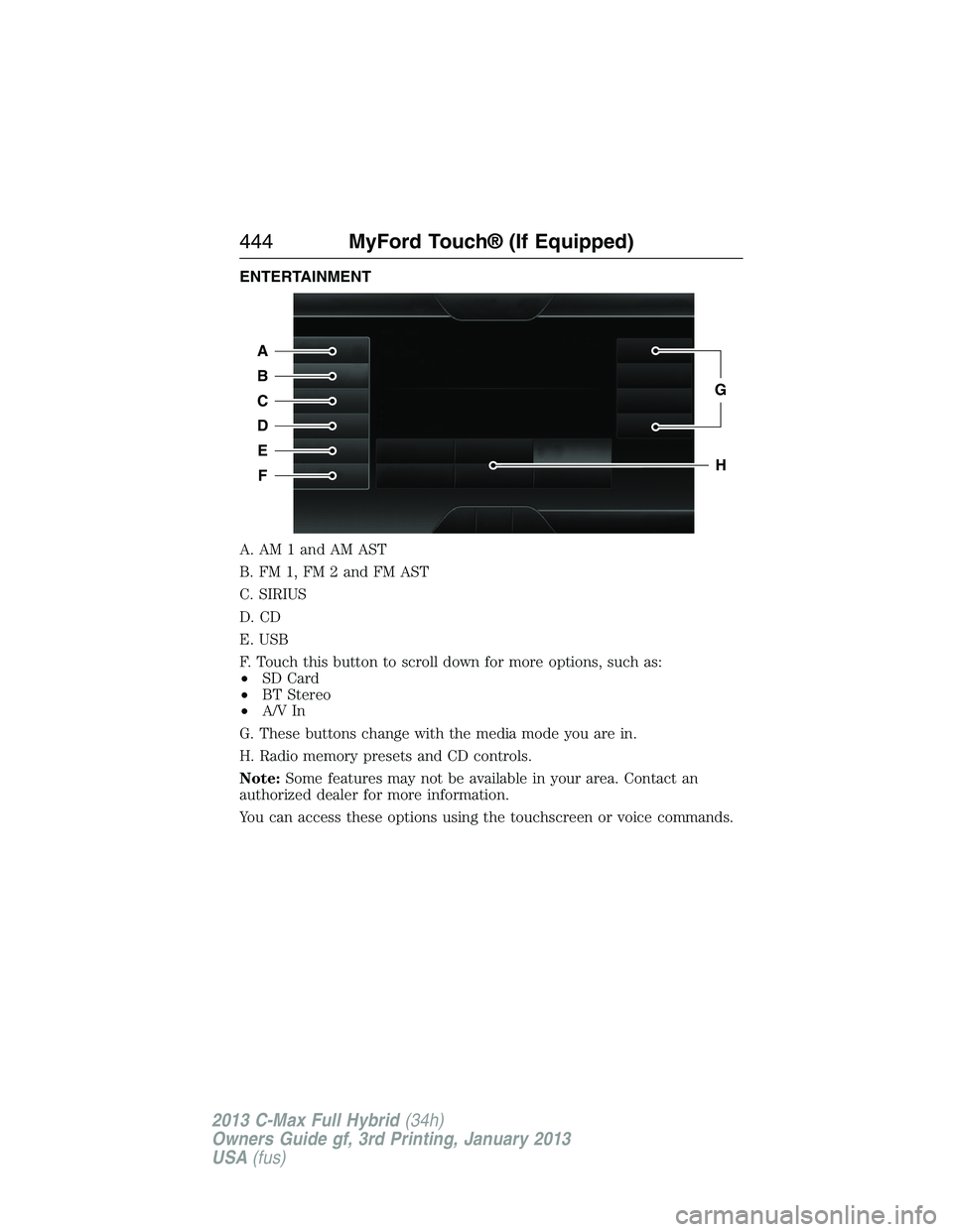 FORD C MAX 2013 Owners Manual ENTERTAINMENT
A. AM 1 and AM AST
B. FM 1, FM 2 and FM AST
C. SIRIUS
D. CD
E. USB
F. Touch this button to scroll down for more options, such as:
•SD Card
•BT Stereo
•A/V In
G. These buttons chang FORD C MAX 2013 Owners Manual ENTERTAINMENT
A. AM 1 and AM AST
B. FM 1, FM 2 and FM AST
C. SIRIUS
D. CD
E. USB
F. Touch this button to scroll down for more options, such as:
•SD Card
•BT Stereo
•A/V In
G. These buttons chang