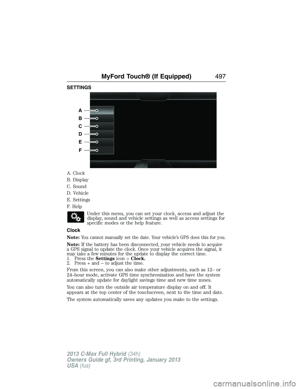 FORD C MAX 2013 Owners Manual SETTINGS
A. Clock
B. Display
C. Sound
D. Vehicle
E. Settings
F. Help
Under this menu, you can set your clock, access and adjust the
display, sound and vehicle settings as well as access settings for
s FORD C MAX 2013 Owners Manual SETTINGS
A. Clock
B. Display
C. Sound
D. Vehicle
E. Settings
F. Help
Under this menu, you can set your clock, access and adjust the
display, sound and vehicle settings as well as access settings for
s