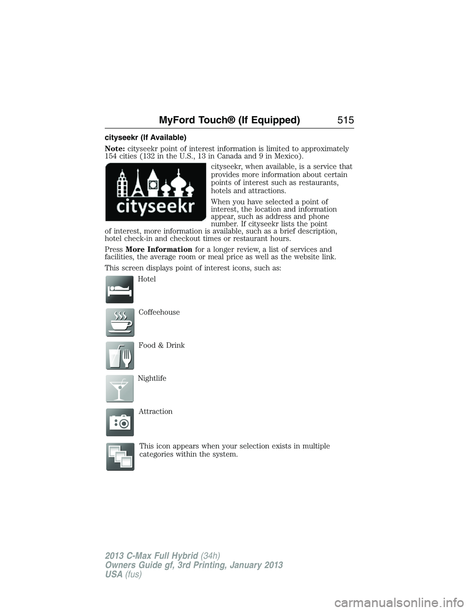 FORD C MAX 2013 Owners Manual cityseekr (If Available)
Note:cityseekr point of interest information is limited to approximately
154 cities (132 in the U.S., 13 in Canada and 9 in Mexico).
cityseekr, when available, is a service th FORD C MAX 2013 Owners Manual cityseekr (If Available)
Note:cityseekr point of interest information is limited to approximately
154 cities (132 in the U.S., 13 in Canada and 9 in Mexico).
cityseekr, when available, is a service th