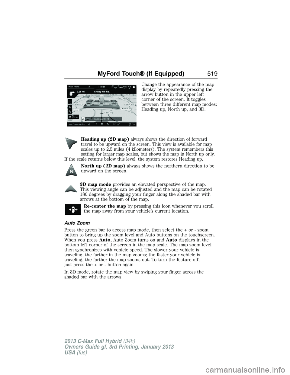 FORD C MAX 2013 Owners Manual Change the appearance of the map
display by repeatedly pressing the
arrow button in the upper left
corner of the screen. It toggles
between three different map modes:
Heading up, North up, and 3D.
Hea FORD C MAX 2013 Owners Manual Change the appearance of the map
display by repeatedly pressing the
arrow button in the upper left
corner of the screen. It toggles
between three different map modes:
Heading up, North up, and 3D.
Hea