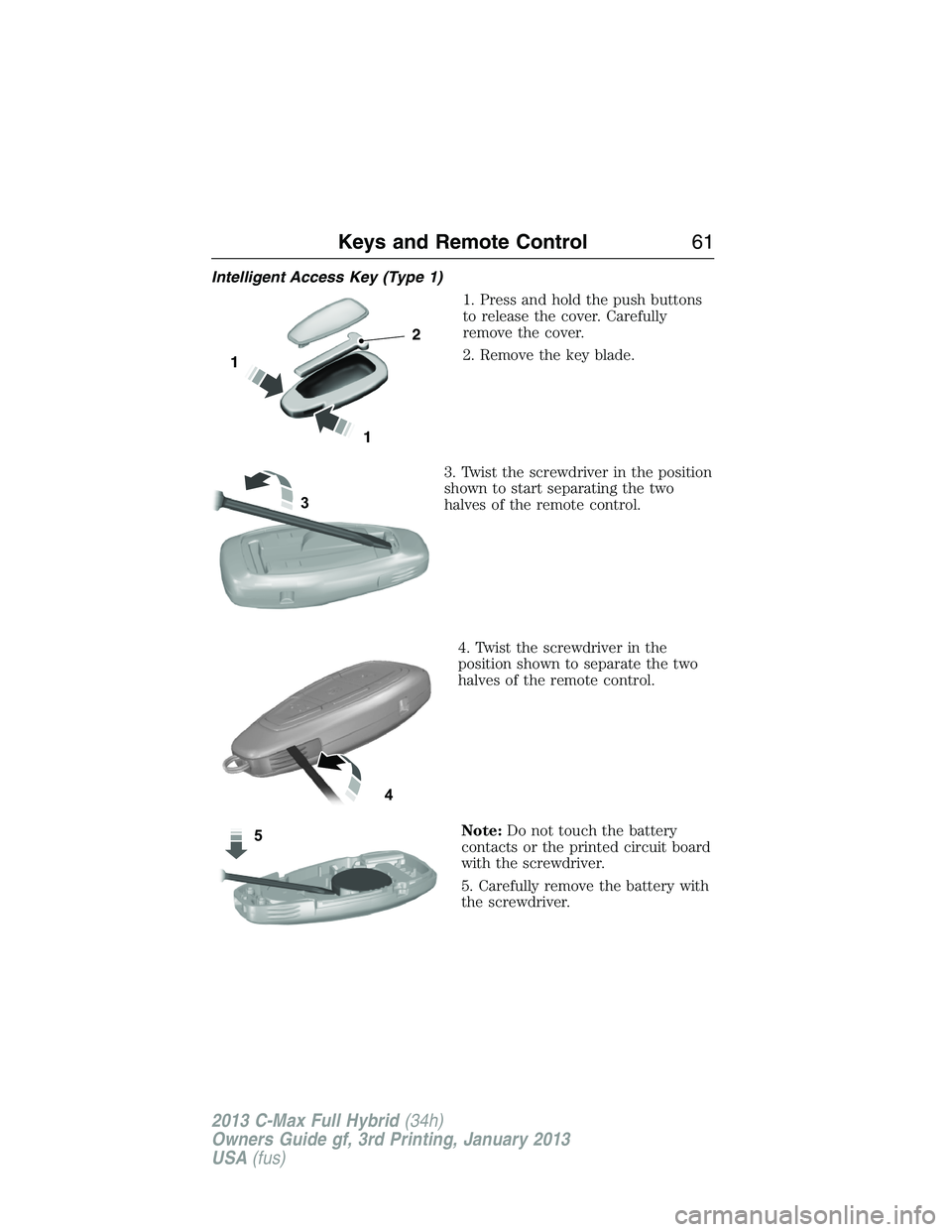 FORD C MAX 2013  Owners Manual Intelligent Access Key (Type 1)
1. Press and hold the push buttons
to release the cover. Carefully
remove the cover.
2. Remove the key blade.
3. Twist the screwdriver in the position
shown to start se