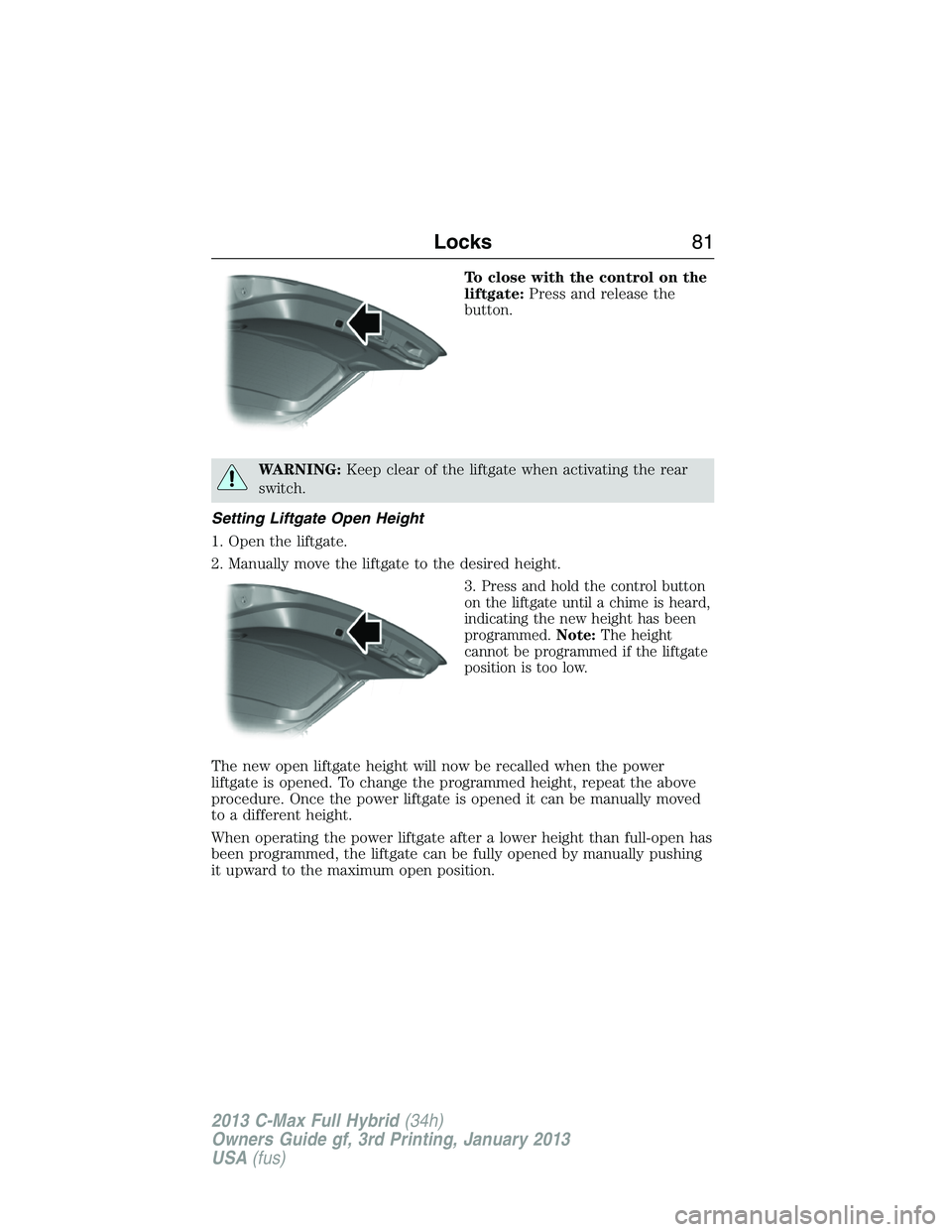 FORD C MAX 2013 Manual Online To close with the control on the
liftgate:Press and release the
button.
WARNING:Keep clear of the liftgate when activating the rear
switch.
Setting Liftgate Open Height
1. Open the liftgate.
2. Manual FORD C MAX 2013 Manual Online To close with the control on the
liftgate:Press and release the
button.
WARNING:Keep clear of the liftgate when activating the rear
switch.
Setting Liftgate Open Height
1. Open the liftgate.
2. Manual
