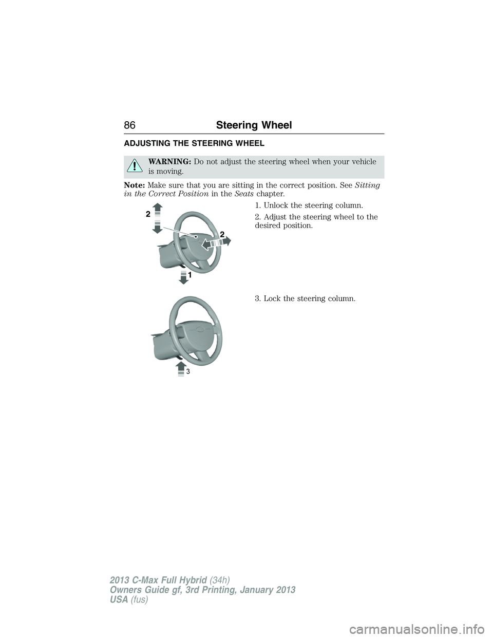 FORD C MAX 2013 Manual Online ADJUSTING THE STEERING WHEEL
WARNING:Do not adjust the steering wheel when your vehicle
is moving.
Note:Make sure that you are sitting in the correct position. SeeSitting
in the Correct Positionin the FORD C MAX 2013 Manual Online ADJUSTING THE STEERING WHEEL
WARNING:Do not adjust the steering wheel when your vehicle
is moving.
Note:Make sure that you are sitting in the correct position. SeeSitting
in the Correct Positionin the