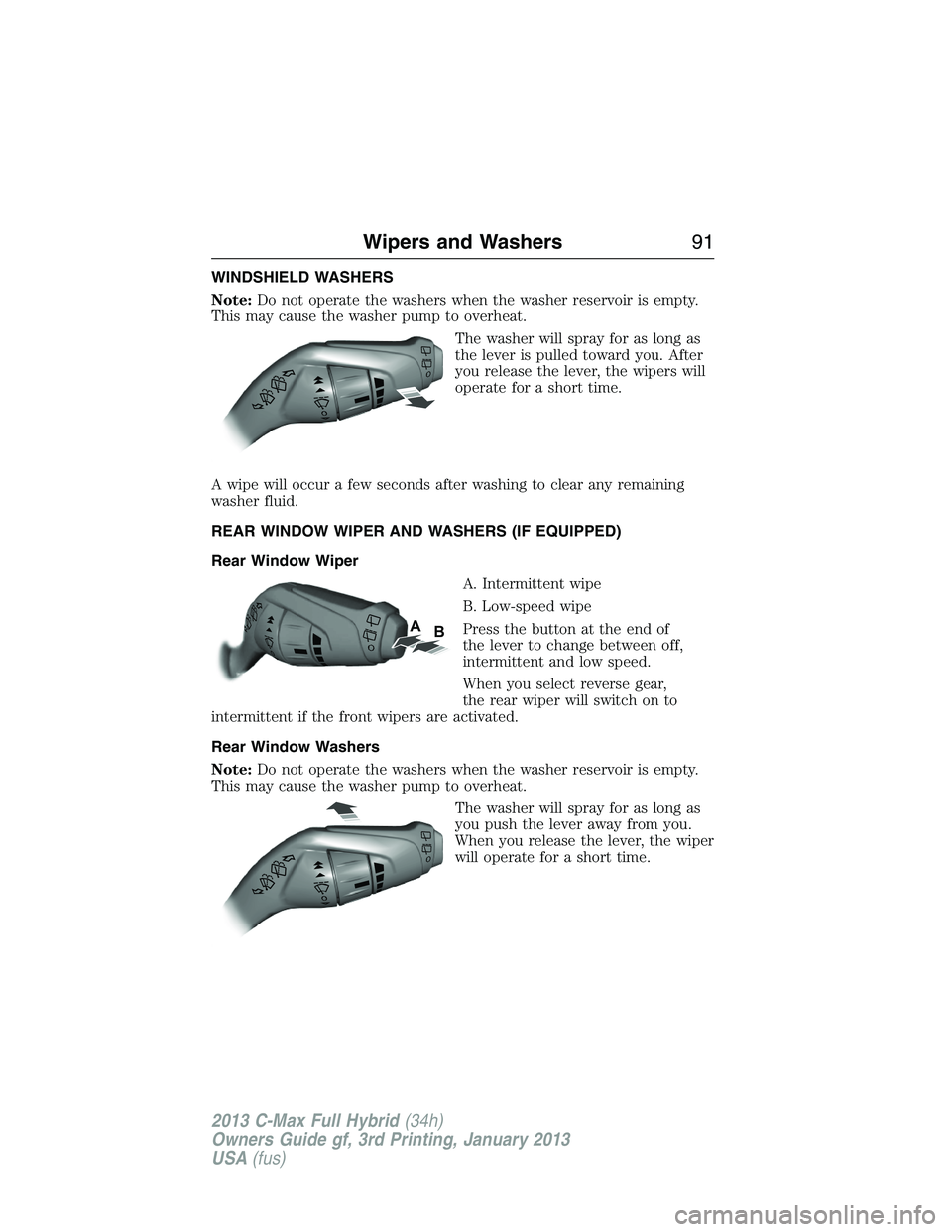FORD C MAX 2013  Owners Manual WINDSHIELD WASHERS
Note:Do not operate the washers when the washer reservoir is empty.
This may cause the washer pump to overheat.
The washer will spray for as long as
the lever is pulled toward you. 