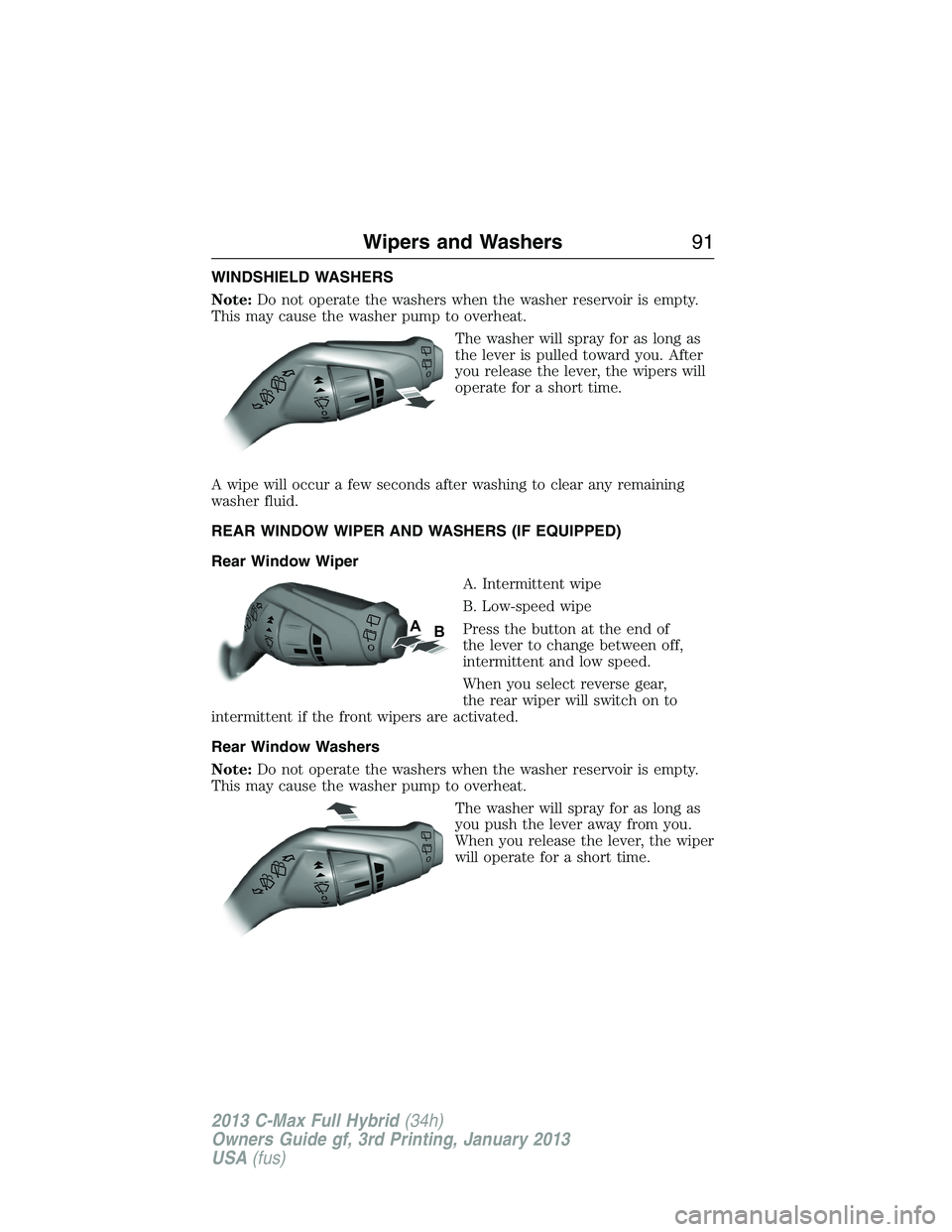 FORD C MAX 2013 Owners Manual WINDSHIELD WASHERS
Note:Do not operate the washers when the washer reservoir is empty.
This may cause the washer pump to overheat.
The washer will spray for as long as
the lever is pulled toward you. FORD C MAX 2013 Owners Manual WINDSHIELD WASHERS
Note:Do not operate the washers when the washer reservoir is empty.
This may cause the washer pump to overheat.
The washer will spray for as long as
the lever is pulled toward you.