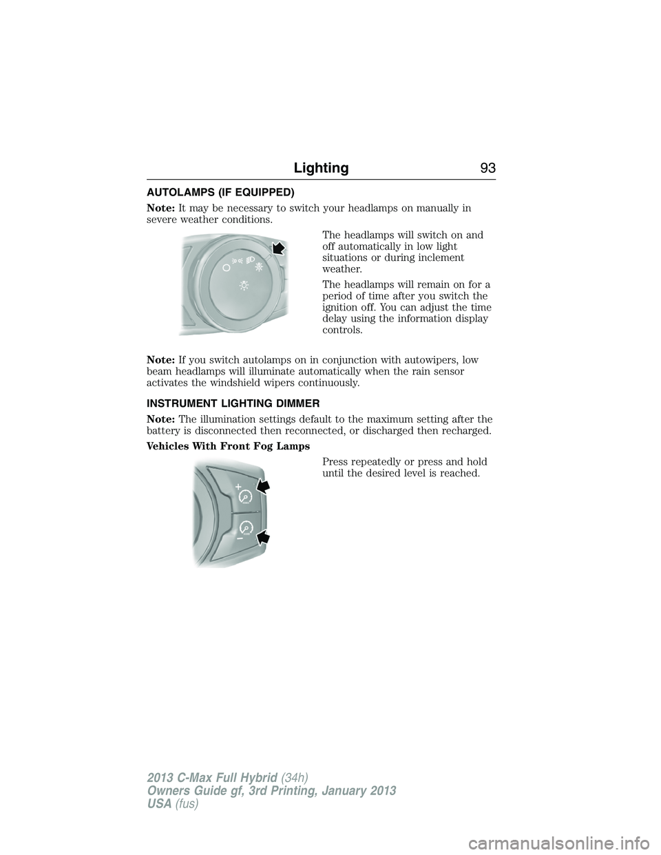 FORD C MAX 2013 User Guide AUTOLAMPS (IF EQUIPPED)
Note:It may be necessary to switch your headlamps on manually in
severe weather conditions.
The headlamps will switch on and
off automatically in low light
situations or during FORD C MAX 2013 User Guide AUTOLAMPS (IF EQUIPPED)
Note:It may be necessary to switch your headlamps on manually in
severe weather conditions.
The headlamps will switch on and
off automatically in low light
situations or during