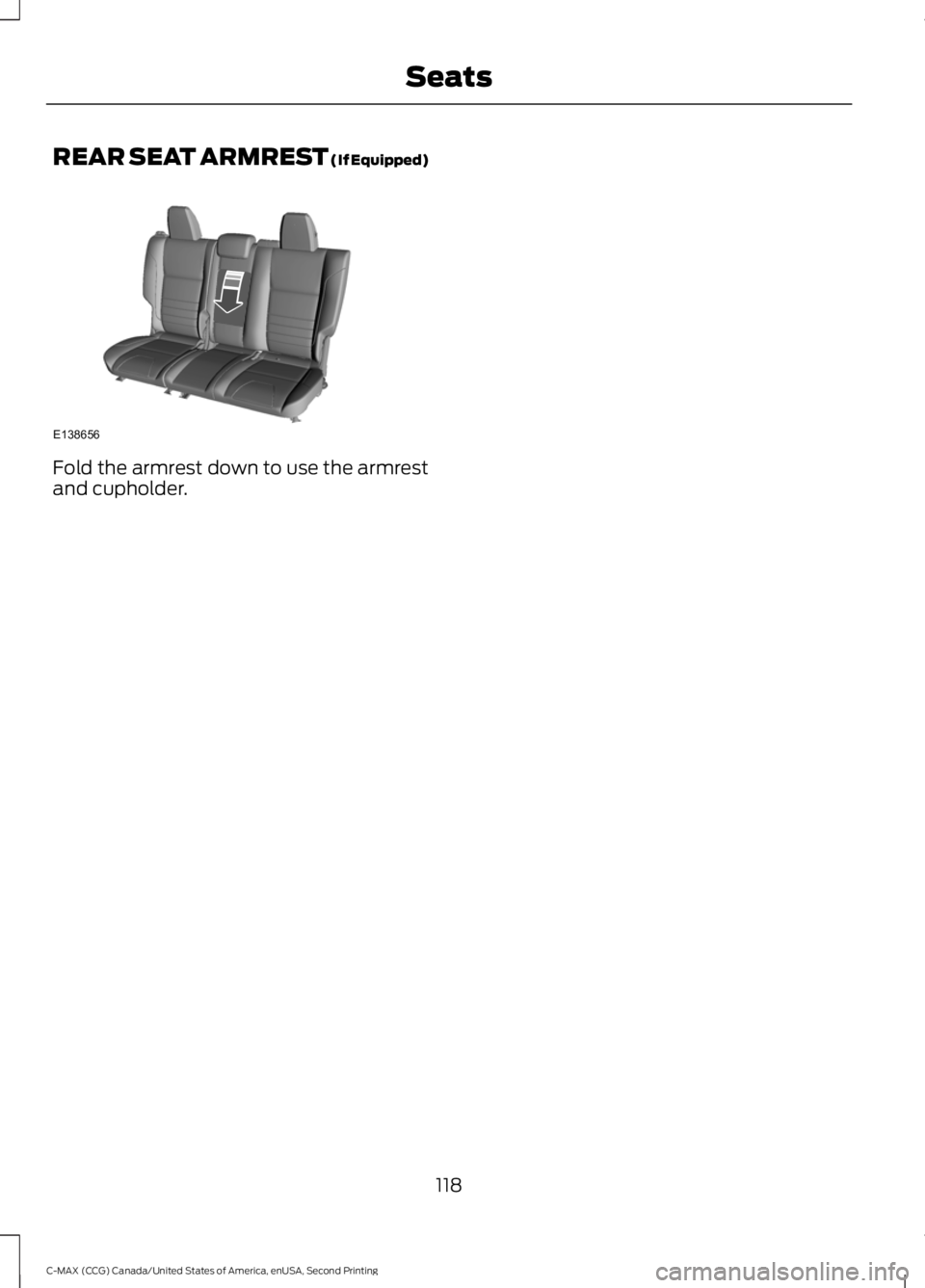 FORD C MAX 2015 Owners Manual REAR SEAT ARMREST (If Equipped)
Fold the armrest down to use the armrest
and cupholder.
118
C-MAX (CCG) Canada/United States of America, enUSA, Second Printing SeatsE138656 FORD C MAX 2015 Owners Manual REAR SEAT ARMREST (If Equipped)
Fold the armrest down to use the armrest
and cupholder.
118
C-MAX (CCG) Canada/United States of America, enUSA, Second Printing SeatsE138656