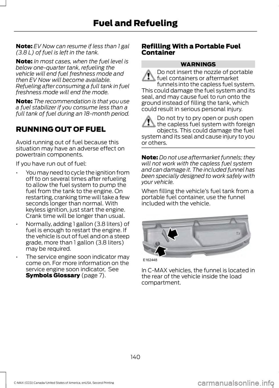 FORD C MAX 2015  Owners Manual Note:
EV Now can resume if less than 1 gal
(3.8 L) of fuel is left in the tank.
Note: In most cases, when the fuel level is
below one-quarter tank, refueling the
vehicle will end fuel freshness mode a