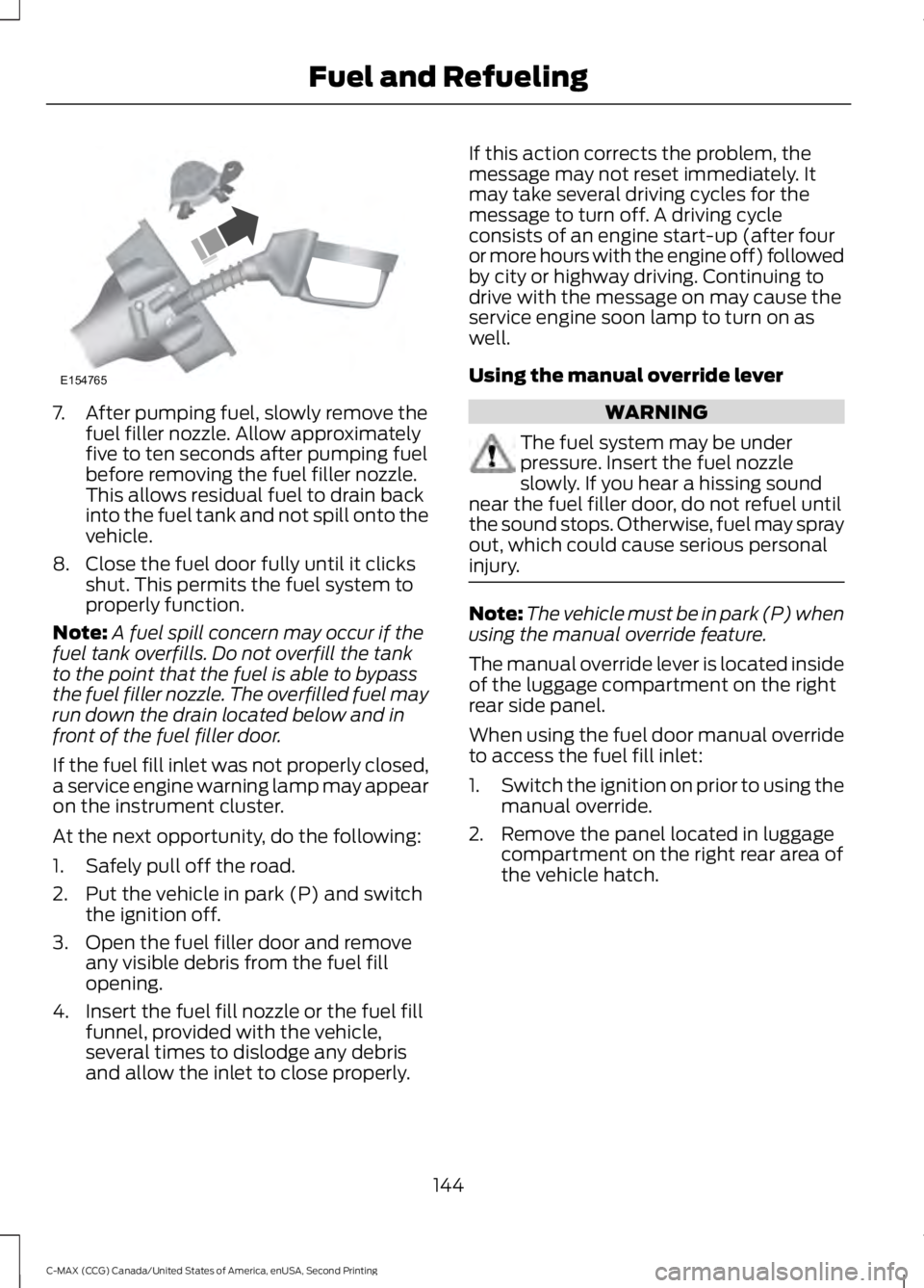 FORD C MAX 2015  Owners Manual 7. After pumping fuel, slowly remove the
fuel filler nozzle. Allow approximately
five to ten seconds after pumping fuel
before removing the fuel filler nozzle.
This allows residual fuel to drain back
