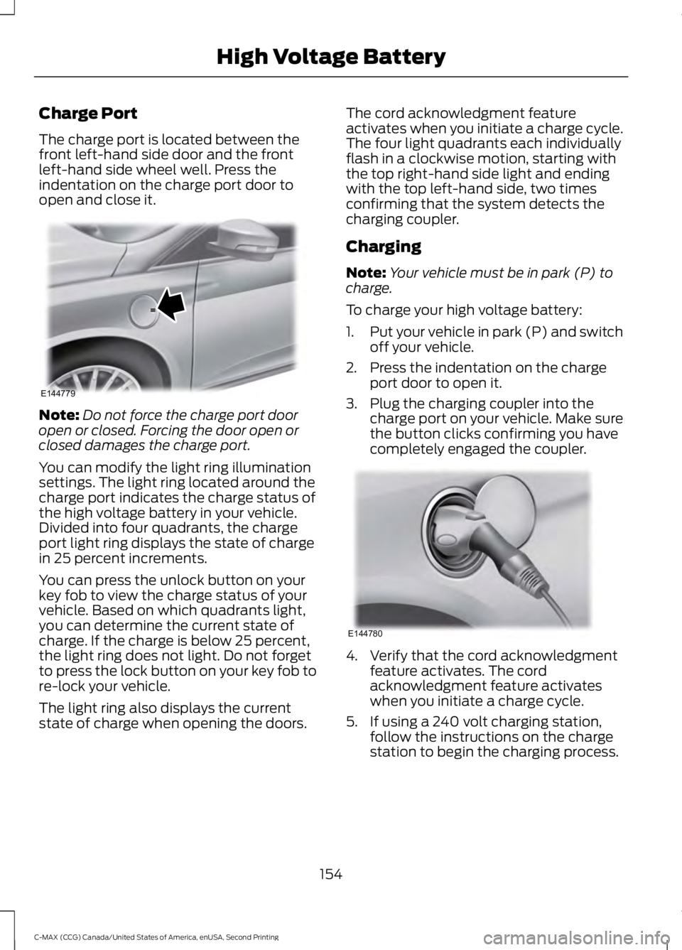 FORD C MAX 2015 Owners Manual Charge Port
The charge port is located between the
front left-hand side door and the front
left-hand side wheel well. Press the
indentation on the charge port door to
open and close it.
Note:
Do not f FORD C MAX 2015 Owners Manual Charge Port
The charge port is located between the
front left-hand side door and the front
left-hand side wheel well. Press the
indentation on the charge port door to
open and close it.
Note:
Do not f