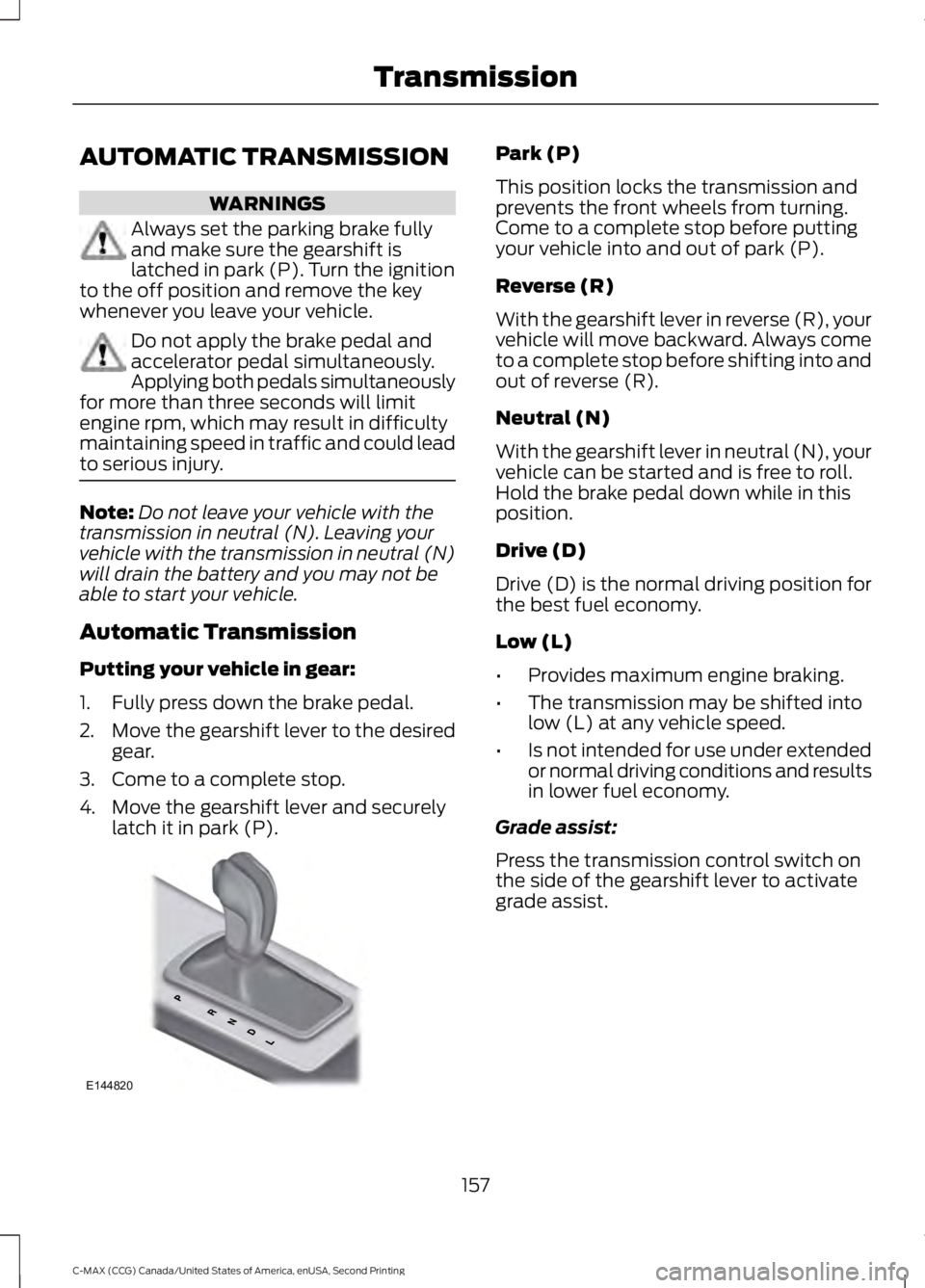 FORD C MAX 2015 Owners Manual AUTOMATIC TRANSMISSION
WARNINGS
Always set the parking brake fully
and make sure the gearshift is
latched in park (P). Turn the ignition
to the off position and remove the key
whenever you leave your FORD C MAX 2015 Owners Manual AUTOMATIC TRANSMISSION
WARNINGS
Always set the parking brake fully
and make sure the gearshift is
latched in park (P). Turn the ignition
to the off position and remove the key
whenever you leave your