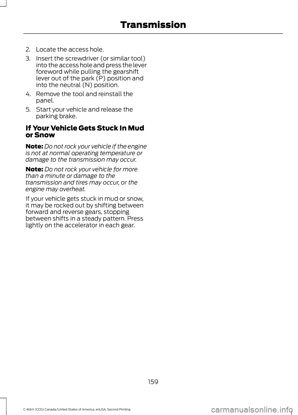 FORD C MAX 2015  Owners Manual 2. Locate the access hole.
3. Insert the screwdriver (or similar tool)
into the access hole and press the lever
foreword while pulling the gearshift
lever out of the park (P) position and
into the neu