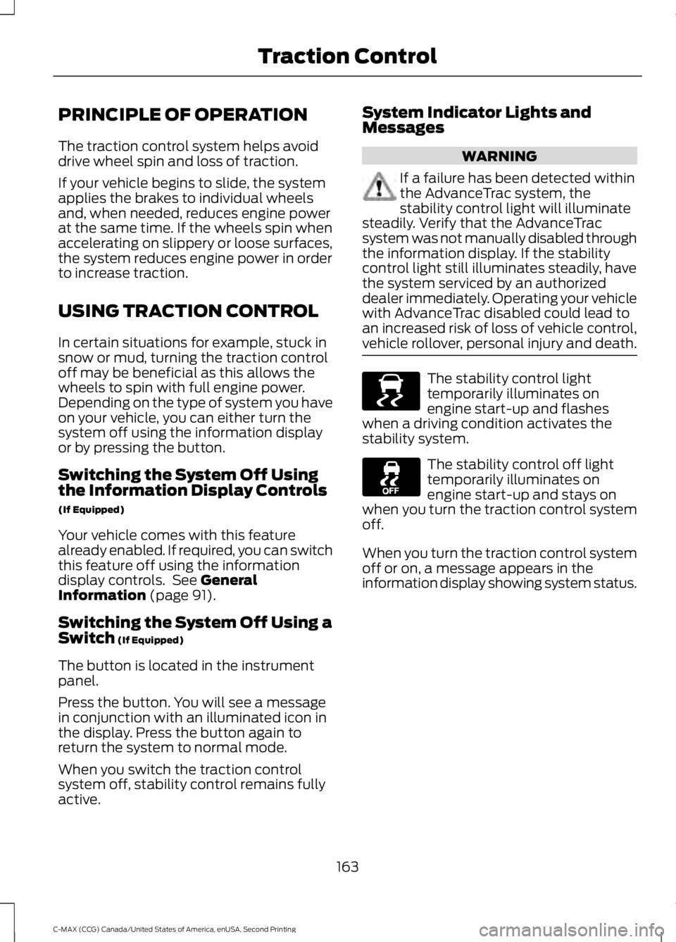 FORD C MAX 2015 Owners Manual PRINCIPLE OF OPERATION
The traction control system helps avoid
drive wheel spin and loss of traction.
If your vehicle begins to slide, the system
applies the brakes to individual wheels
and, when need FORD C MAX 2015 Owners Manual PRINCIPLE OF OPERATION
The traction control system helps avoid
drive wheel spin and loss of traction.
If your vehicle begins to slide, the system
applies the brakes to individual wheels
and, when need