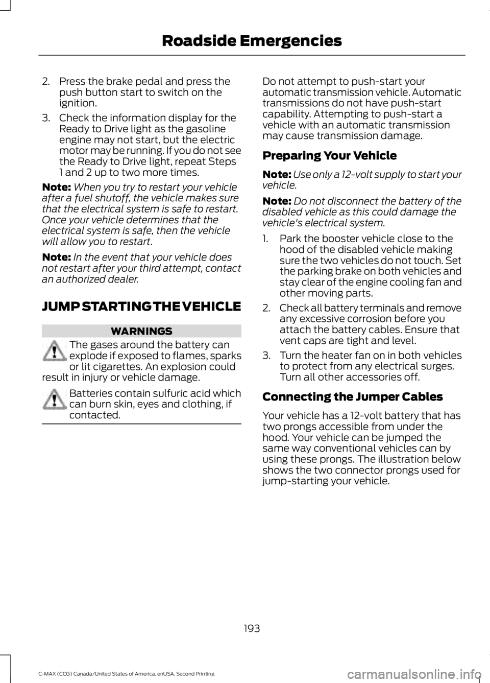 FORD C MAX 2015 Owners Manual 2. Press the brake pedal and press the
push button start to switch on the
ignition.
3. Check the information display for the Ready to Drive light as the gasoline
engine may not start, but the electric FORD C MAX 2015 Owners Manual 2. Press the brake pedal and press the
push button start to switch on the
ignition.
3. Check the information display for the Ready to Drive light as the gasoline
engine may not start, but the electric
