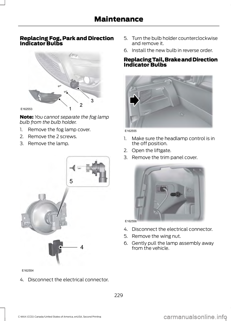 FORD C MAX 2015 Owners Manual Replacing Fog, Park and Direction
Indicator Bulbs
Note:
You cannot separate the fog lamp
bulb from the bulb holder.
1. Remove the fog lamp cover.
2. Remove the 2 screws.
3. Remove the lamp. 4. Disconn FORD C MAX 2015 Owners Manual Replacing Fog, Park and Direction
Indicator Bulbs
Note:
You cannot separate the fog lamp
bulb from the bulb holder.
1. Remove the fog lamp cover.
2. Remove the 2 screws.
3. Remove the lamp. 4. Disconn