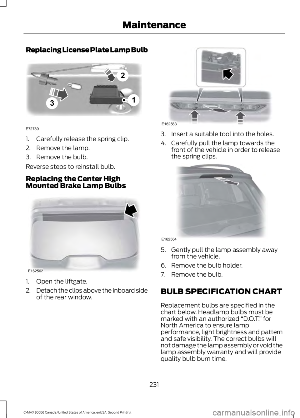 FORD C MAX 2015 Owners Manual Replacing License Plate Lamp Bulb
1. Carefully release the spring clip.
2. Remove the lamp.
3. Remove the bulb.
Reverse steps to reinstall bulb.
Replacing the Center High
Mounted Brake Lamp Bulbs
1. O FORD C MAX 2015 Owners Manual Replacing License Plate Lamp Bulb
1. Carefully release the spring clip.
2. Remove the lamp.
3. Remove the bulb.
Reverse steps to reinstall bulb.
Replacing the Center High
Mounted Brake Lamp Bulbs
1. O
