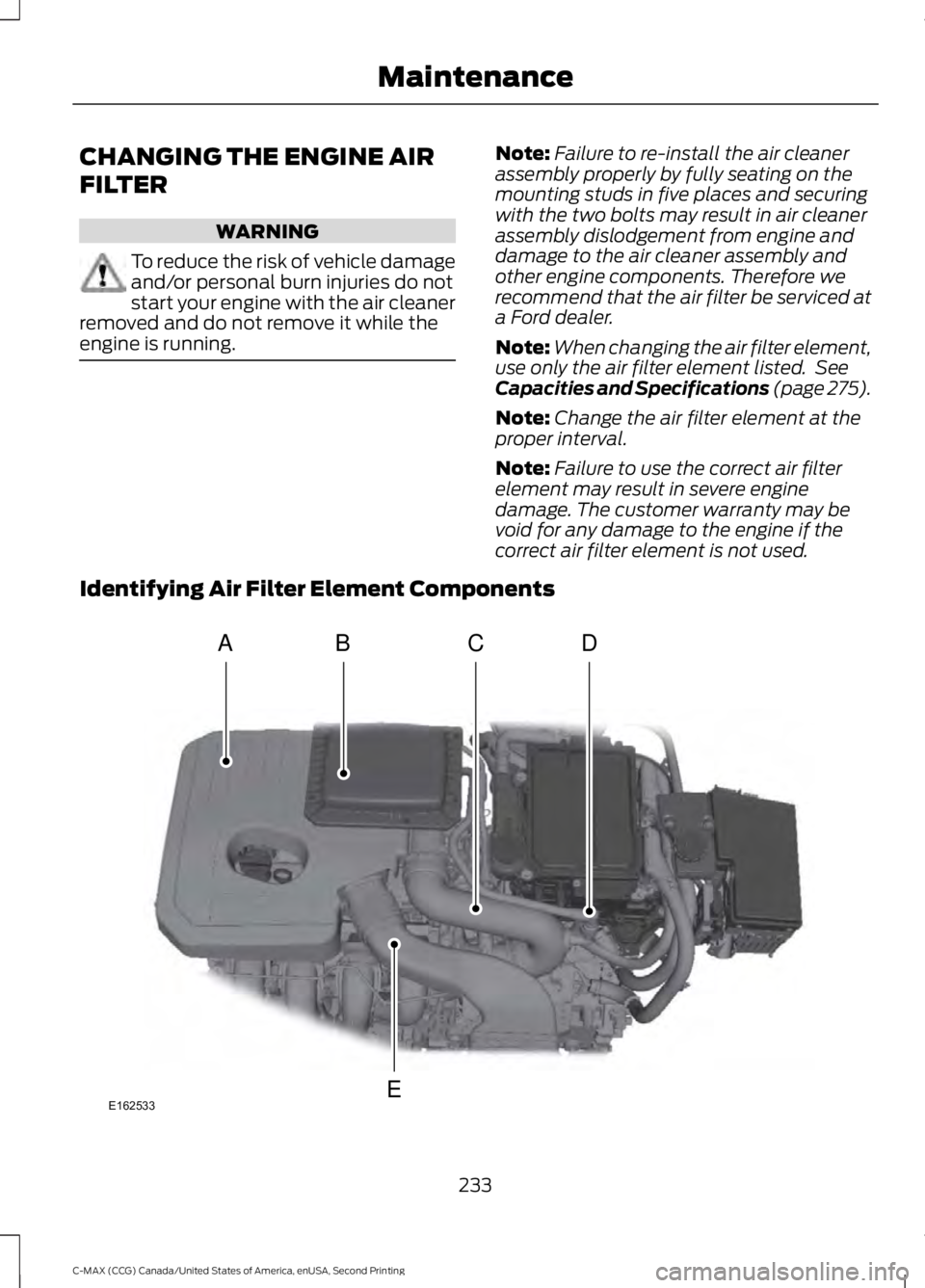 FORD C MAX 2015 Owners Manual CHANGING THE ENGINE AIR
FILTER
WARNING
To reduce the risk of vehicle damage
and/or personal burn injuries do not
start your engine with the air cleaner
removed and do not remove it while the
engine is FORD C MAX 2015 Owners Manual CHANGING THE ENGINE AIR
FILTER
WARNING
To reduce the risk of vehicle damage
and/or personal burn injuries do not
start your engine with the air cleaner
removed and do not remove it while the
engine is