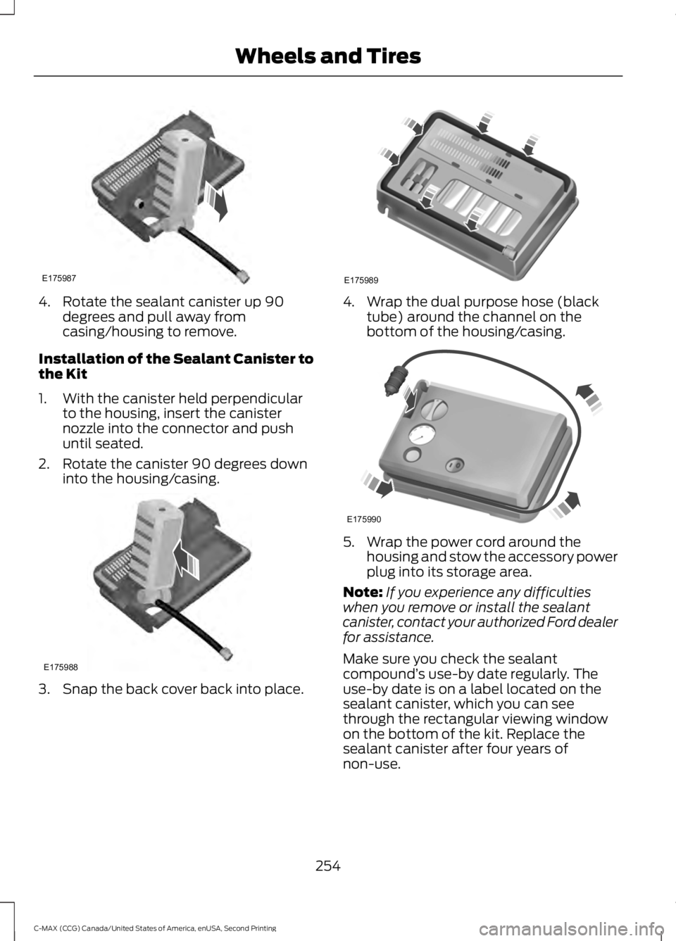 FORD C MAX 2015 Owners Manual 4. Rotate the sealant canister up 90
degrees and pull away from
casing/housing to remove.
Installation of the Sealant Canister to
the Kit
1. With the canister held perpendicular to the housing, insert FORD C MAX 2015 Owners Manual 4. Rotate the sealant canister up 90
degrees and pull away from
casing/housing to remove.
Installation of the Sealant Canister to
the Kit
1. With the canister held perpendicular to the housing, insert