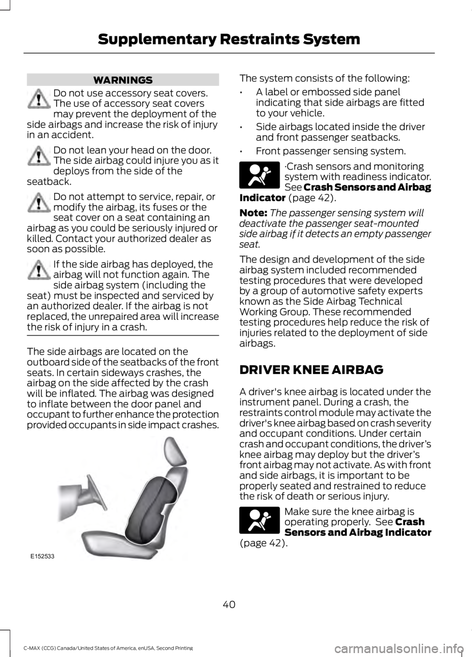 FORD C MAX 2015 Owners Manual WARNINGS
Do not use accessory seat covers.
The use of accessory seat covers
may prevent the deployment of the
side airbags and increase the risk of injury
in an accident. Do not lean your head on the FORD C MAX 2015 Owners Manual WARNINGS
Do not use accessory seat covers.
The use of accessory seat covers
may prevent the deployment of the
side airbags and increase the risk of injury
in an accident. Do not lean your head on the