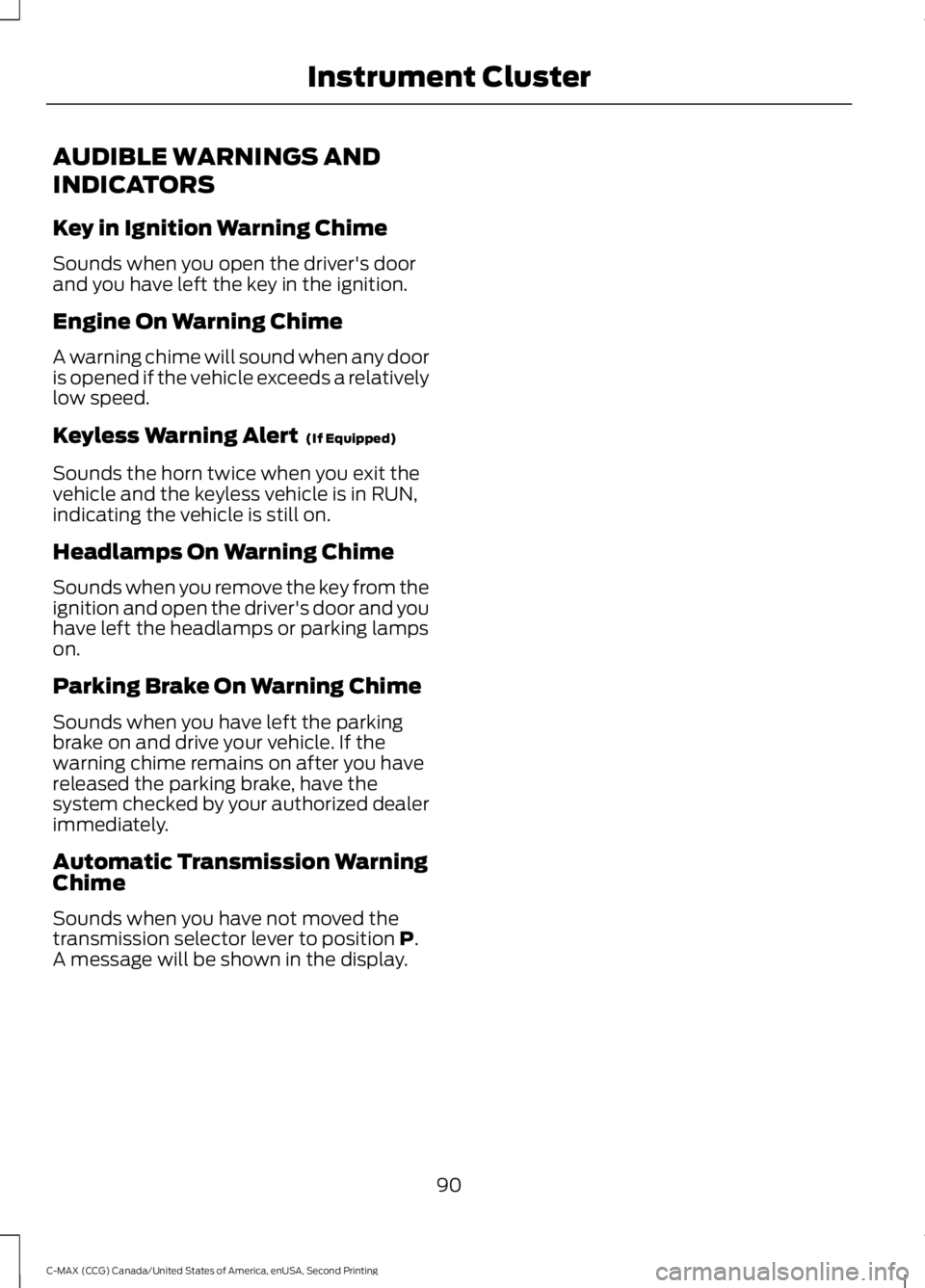 FORD C MAX 2015 Owners Manual AUDIBLE WARNINGS AND
INDICATORS
Key in Ignition Warning Chime
Sounds when you open the driver's door
and you have left the key in the ignition.
Engine On Warning Chime
A warning chime will sound w FORD C MAX 2015 Owners Manual AUDIBLE WARNINGS AND
INDICATORS
Key in Ignition Warning Chime
Sounds when you open the driver's door
and you have left the key in the ignition.
Engine On Warning Chime
A warning chime will sound w