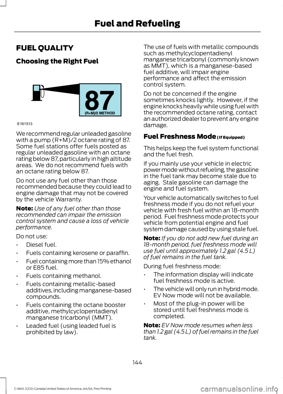 FORD C MAX 2016 Owners Manual FUEL QUALITY
Choosing the Right Fuel
We recommend regular unleaded gasoline
with a pump (R+M)/2 octane rating of 87.
Some fuel stations offer fuels posted as
regular unleaded gasoline with an octane
r FORD C MAX 2016 Owners Manual FUEL QUALITY
Choosing the Right Fuel
We recommend regular unleaded gasoline
with a pump (R+M)/2 octane rating of 87.
Some fuel stations offer fuels posted as
regular unleaded gasoline with an octane
r
