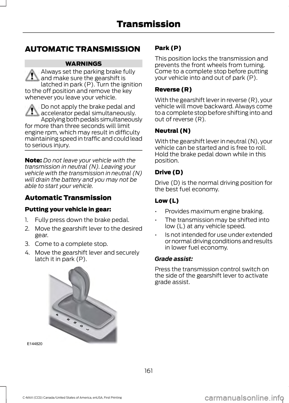 FORD C MAX 2016 Owners Manual AUTOMATIC TRANSMISSION
WARNINGS
Always set the parking brake fully
and make sure the gearshift is
latched in park (P). Turn the ignition
to the off position and remove the key
whenever you leave your FORD C MAX 2016 Owners Manual AUTOMATIC TRANSMISSION
WARNINGS
Always set the parking brake fully
and make sure the gearshift is
latched in park (P). Turn the ignition
to the off position and remove the key
whenever you leave your