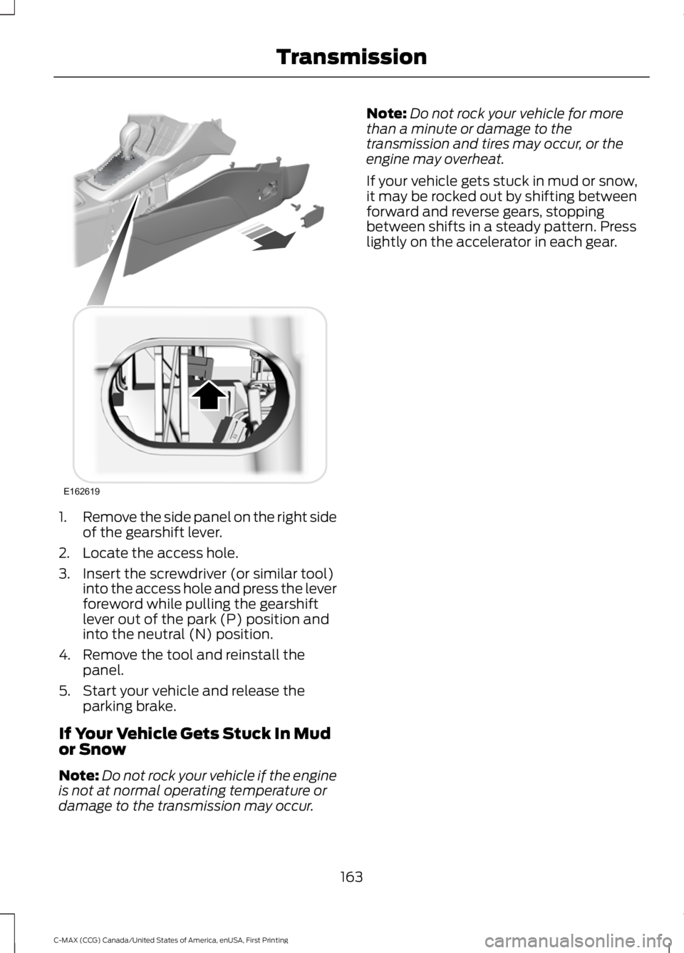 FORD C MAX 2016 Owners Manual 1.
Remove the side panel on the right side
of the gearshift lever.
2. Locate the access hole.
3. Insert the screwdriver (or similar tool) into the access hole and press the lever
foreword while pullin FORD C MAX 2016 Owners Manual 1.
Remove the side panel on the right side
of the gearshift lever.
2. Locate the access hole.
3. Insert the screwdriver (or similar tool) into the access hole and press the lever
foreword while pullin