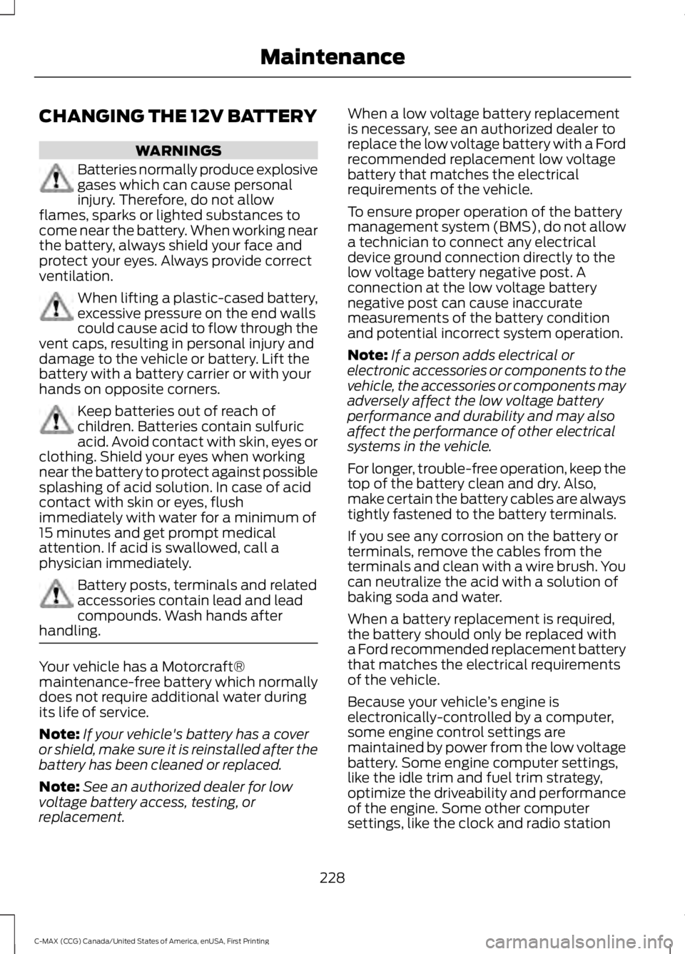 FORD C MAX 2016 Owners Manual CHANGING THE 12V BATTERY
WARNINGS
Batteries normally produce explosive
gases which can cause personal
injury. Therefore, do not allow
flames, sparks or lighted substances to
come near the battery. Whe FORD C MAX 2016 Owners Manual CHANGING THE 12V BATTERY
WARNINGS
Batteries normally produce explosive
gases which can cause personal
injury. Therefore, do not allow
flames, sparks or lighted substances to
come near the battery. Whe