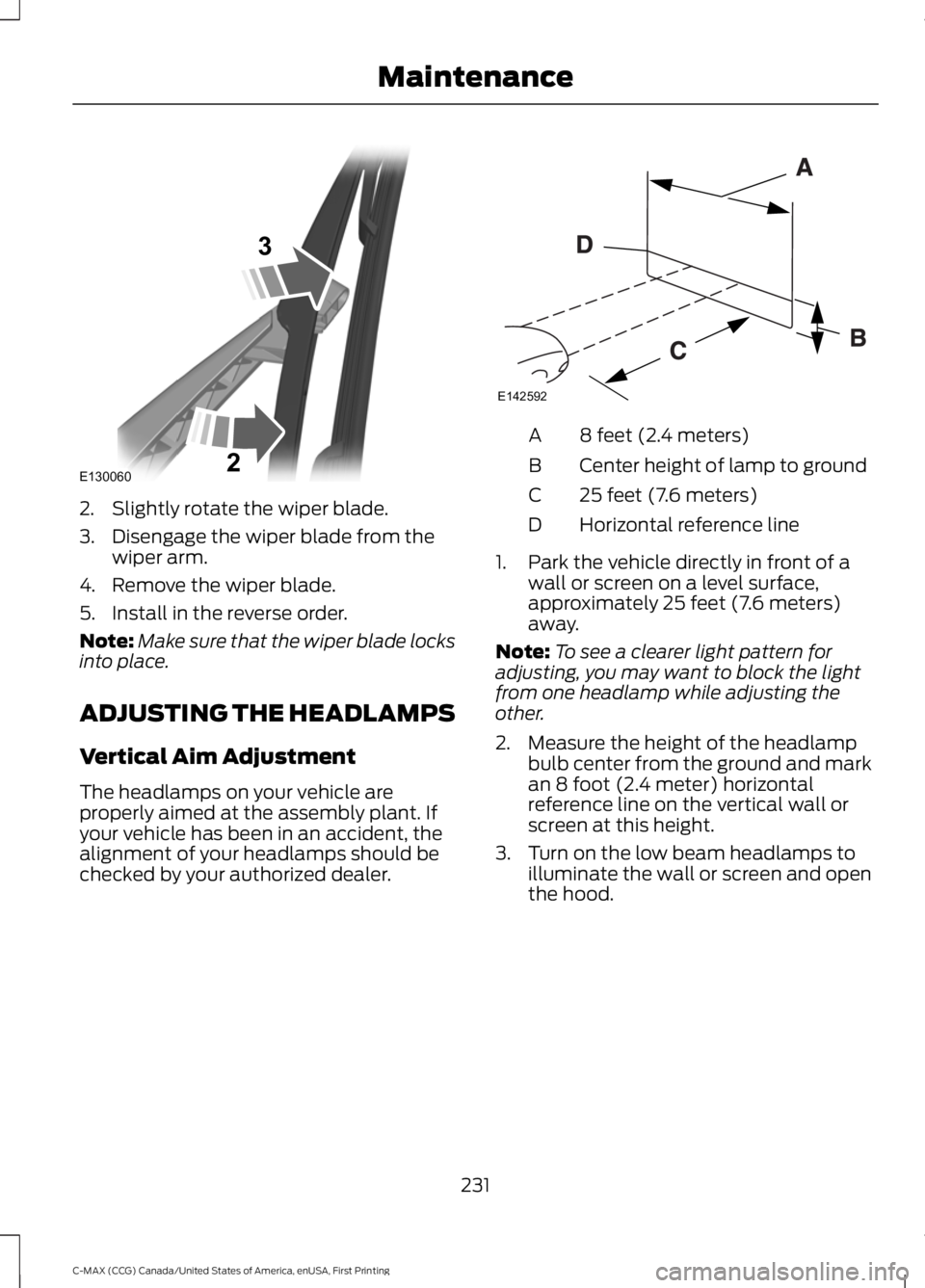 FORD C MAX 2016  Owners Manual 2. Slightly rotate the wiper blade.
3. Disengage the wiper blade from the
wiper arm.
4. Remove the wiper blade.
5. Install in the reverse order.
Note: Make sure that the wiper blade locks
into place.
