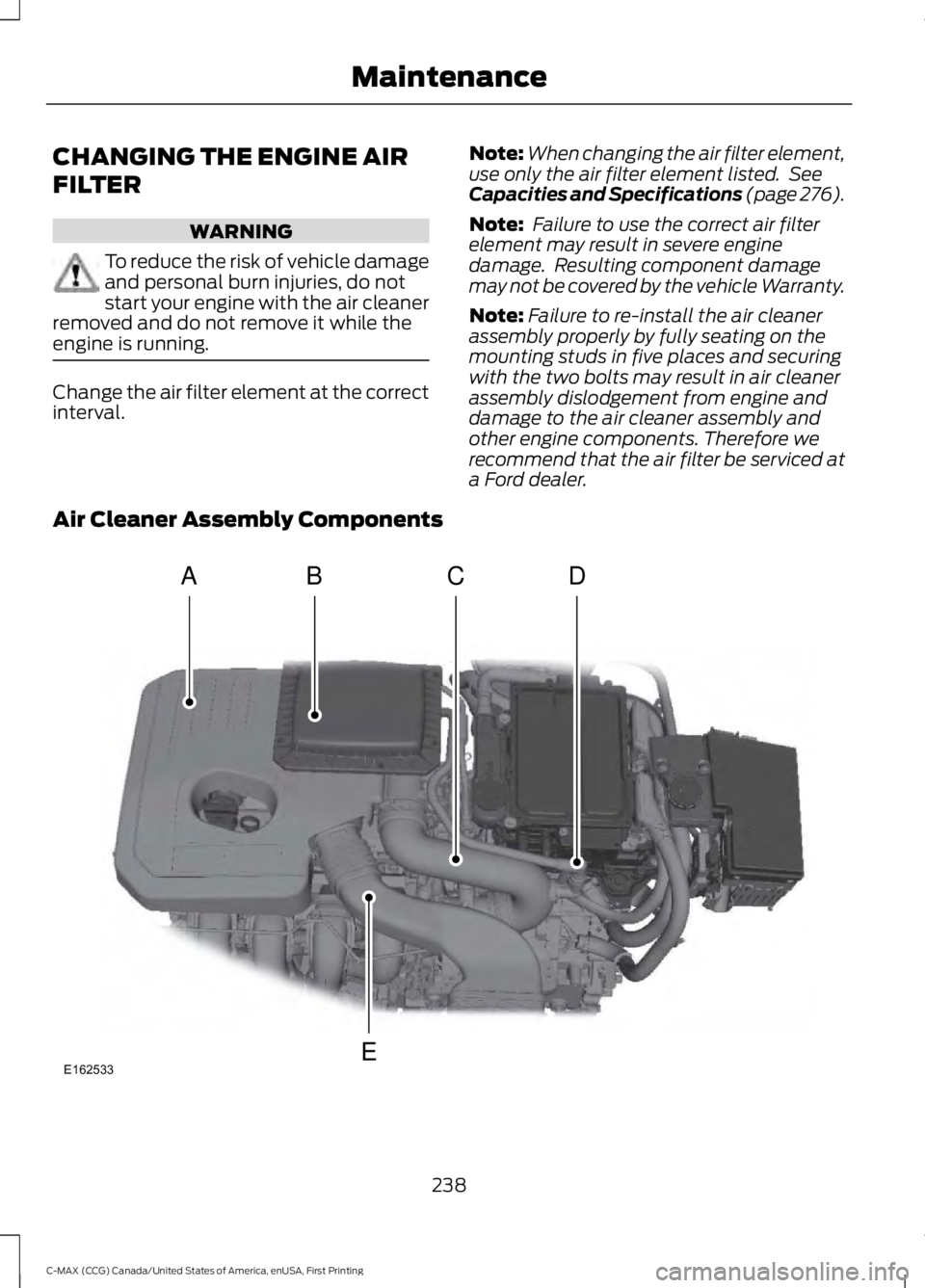 FORD C MAX 2016 Owners Manual CHANGING THE ENGINE AIR
FILTER
WARNING
To reduce the risk of vehicle damage
and personal burn injuries, do not
start your engine with the air cleaner
removed and do not remove it while the
engine is r FORD C MAX 2016 Owners Manual CHANGING THE ENGINE AIR
FILTER
WARNING
To reduce the risk of vehicle damage
and personal burn injuries, do not
start your engine with the air cleaner
removed and do not remove it while the
engine is r