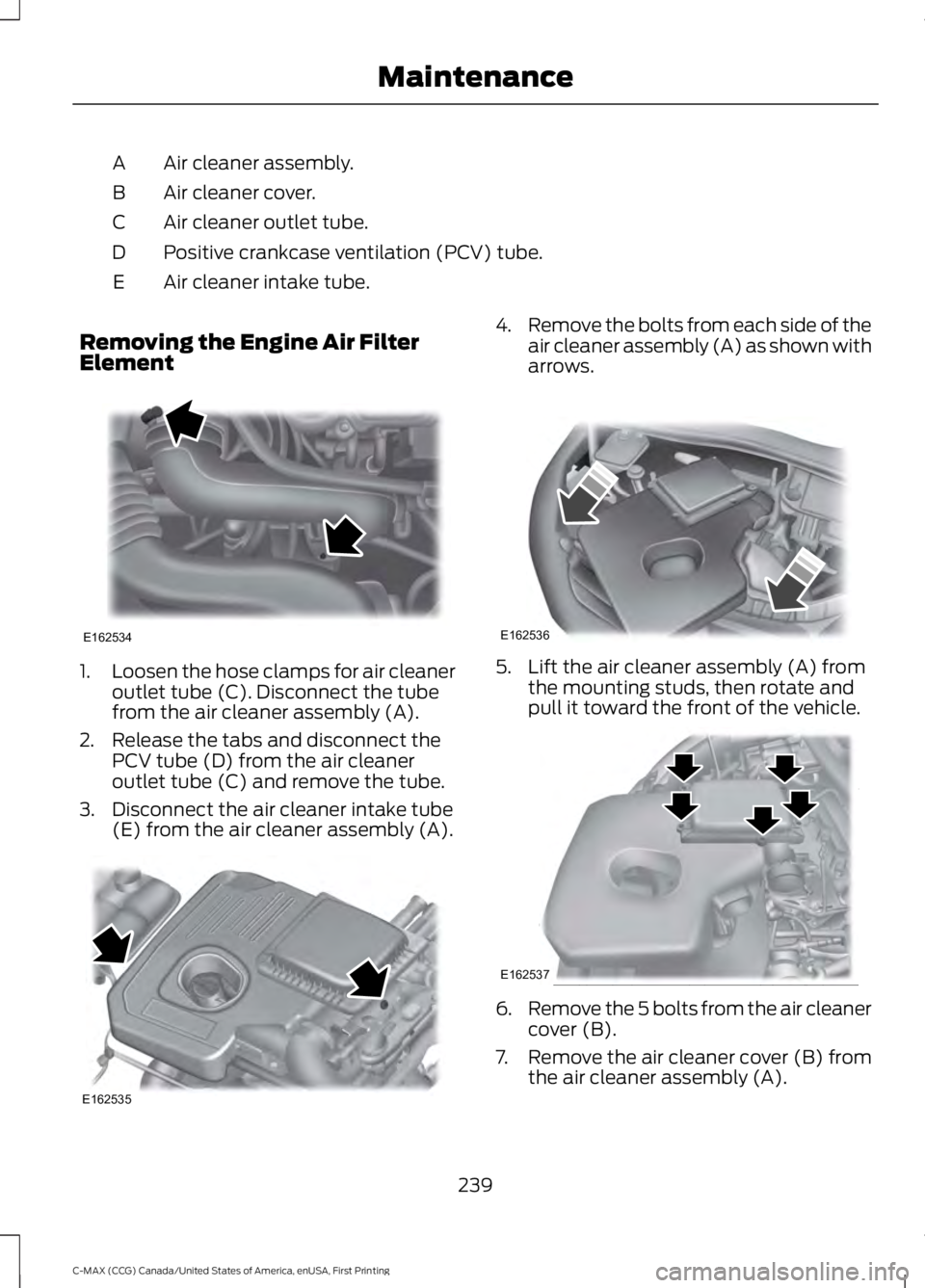 FORD C MAX 2016 Owners Manual Air cleaner assembly.
A
Air cleaner cover.
B
Air cleaner outlet tube.
C
Positive crankcase ventilation (PCV) tube.
D
Air cleaner intake tube.
E
Removing the Engine Air Filter
Element 1.
Loosen the hos FORD C MAX 2016 Owners Manual Air cleaner assembly.
A
Air cleaner cover.
B
Air cleaner outlet tube.
C
Positive crankcase ventilation (PCV) tube.
D
Air cleaner intake tube.
E
Removing the Engine Air Filter
Element 1.
Loosen the hos
