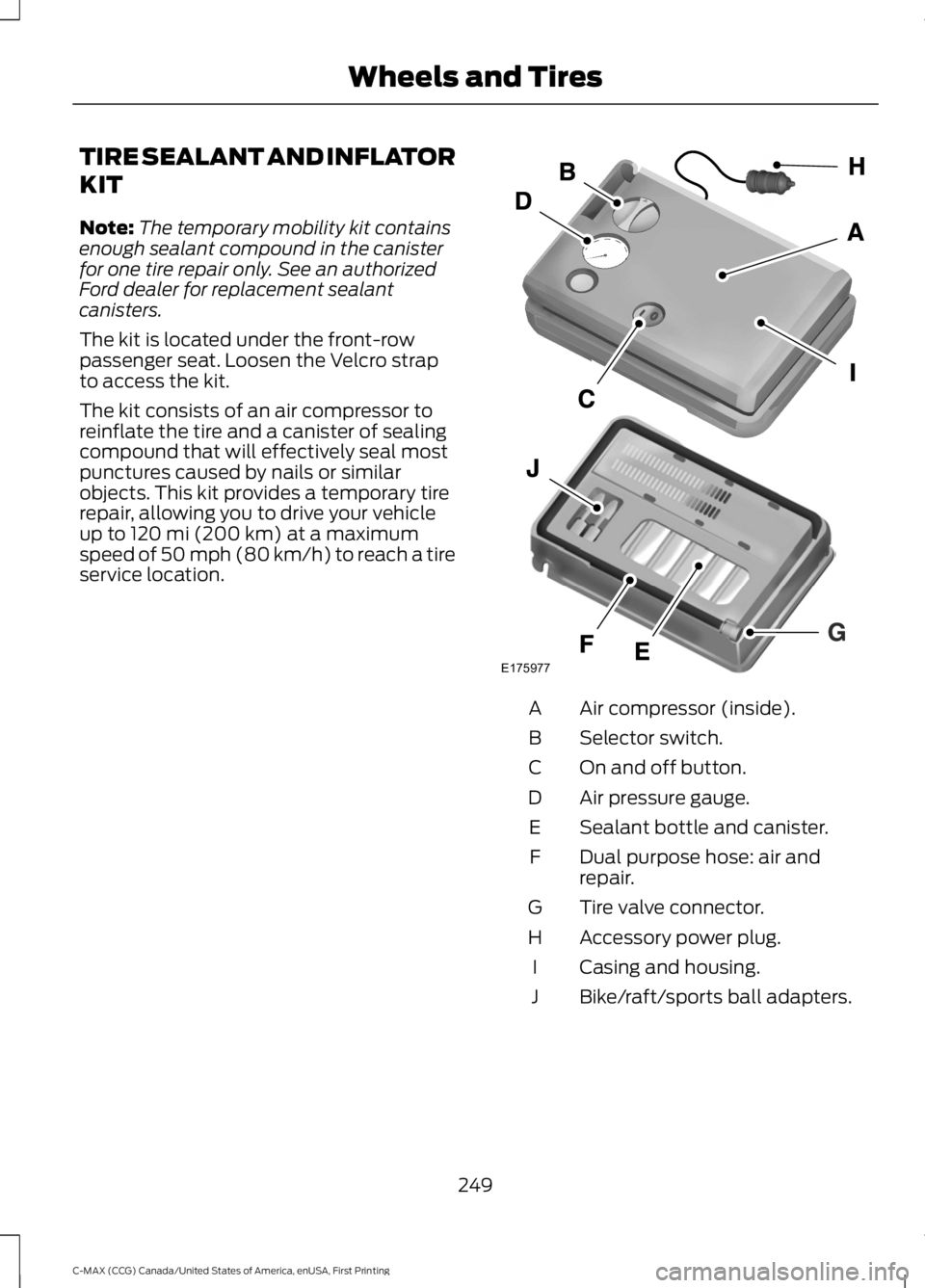FORD C MAX 2016 Owners Manual TIRE SEALANT AND INFLATOR
KIT
Note:
The temporary mobility kit contains
enough sealant compound in the canister
for one tire repair only. See an authorized
Ford dealer for replacement sealant
canister FORD C MAX 2016 Owners Manual TIRE SEALANT AND INFLATOR
KIT
Note:
The temporary mobility kit contains
enough sealant compound in the canister
for one tire repair only. See an authorized
Ford dealer for replacement sealant
canister
