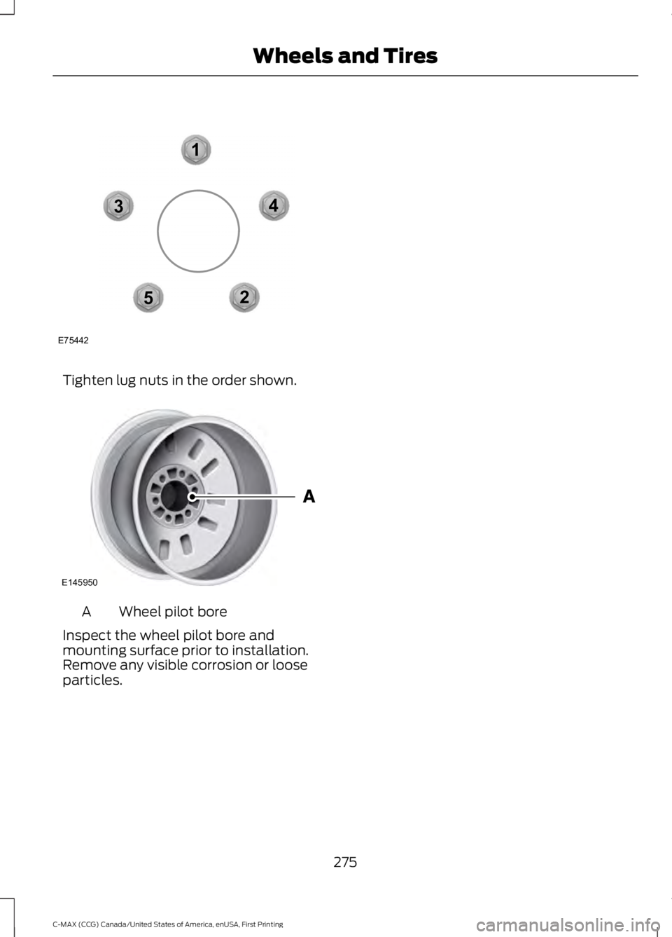 FORD C MAX 2016 Owners Manual Tighten lug nuts in the order shown.
Wheel pilot bore
A
Inspect the wheel pilot bore and
mounting surface prior to installation.
Remove any visible corrosion or loose
particles.
275
C-MAX (CCG) Canada FORD C MAX 2016 Owners Manual Tighten lug nuts in the order shown.
Wheel pilot bore
A
Inspect the wheel pilot bore and
mounting surface prior to installation.
Remove any visible corrosion or loose
particles.
275
C-MAX (CCG) Canada