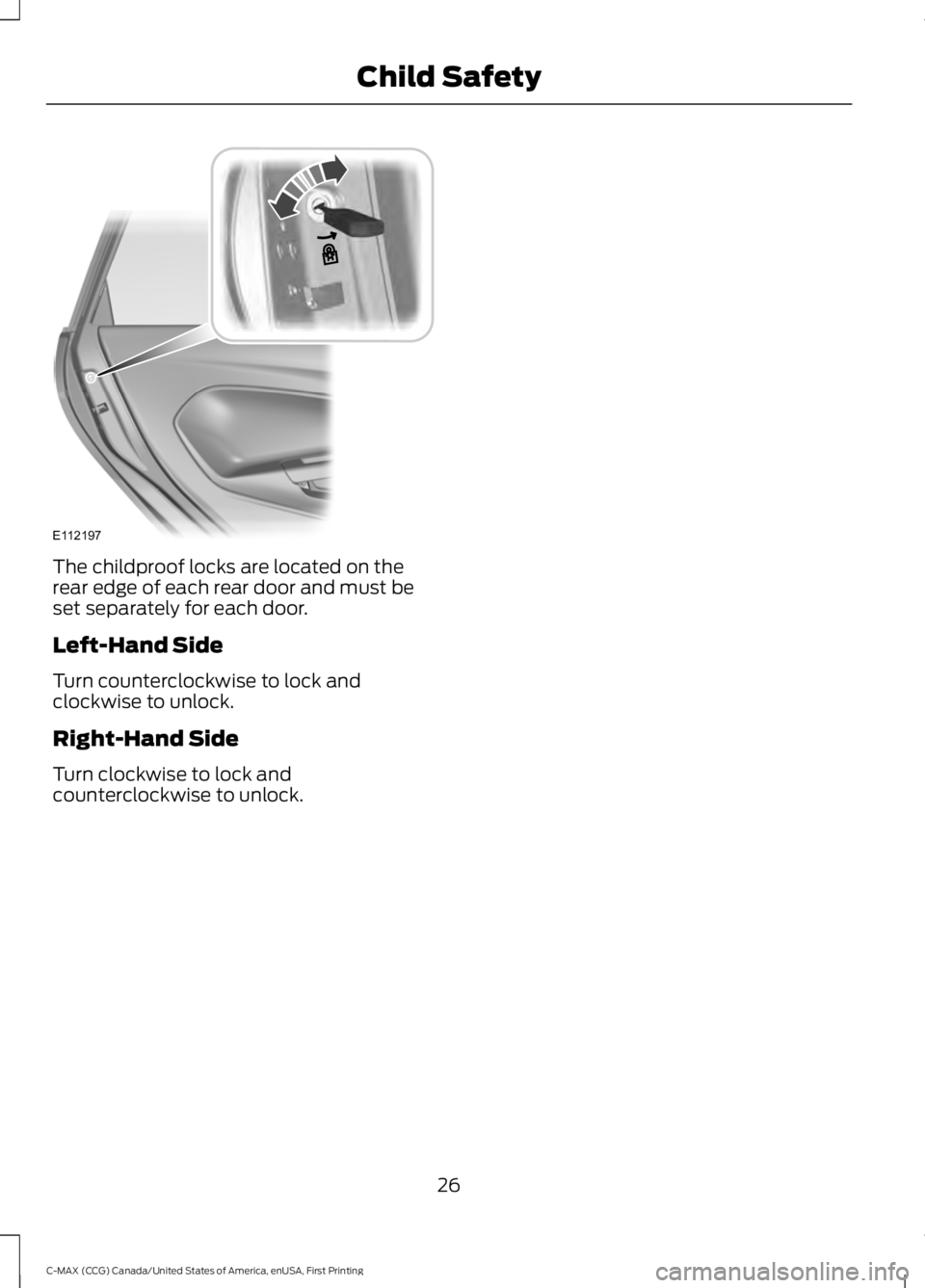 FORD C MAX 2016 Owners Manual The childproof locks are located on the
rear edge of each rear door and must be
set separately for each door.
Left-Hand Side
Turn counterclockwise to lock and
clockwise to unlock.
Right-Hand Side
Turn