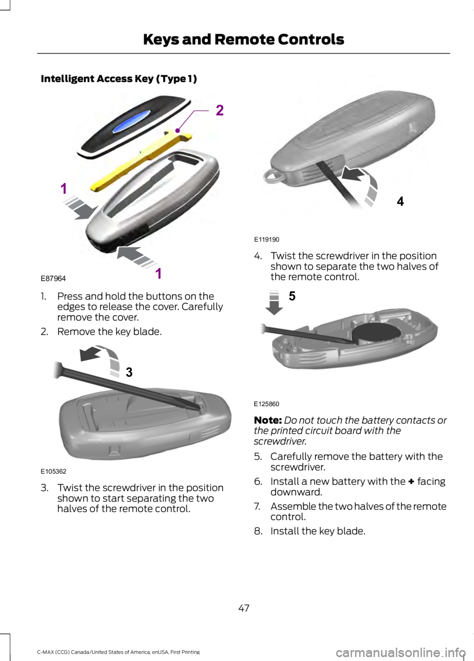FORD C MAX 2016 Service Manual Intelligent Access Key (Type 1)
1. Press and hold the buttons on the
edges to release the cover. Carefully
remove the cover.
2. Remove the key blade. 3. Twist the screwdriver in the position
shown to FORD C MAX 2016 Service Manual Intelligent Access Key (Type 1)
1. Press and hold the buttons on the
edges to release the cover. Carefully
remove the cover.
2. Remove the key blade. 3. Twist the screwdriver in the position
shown to