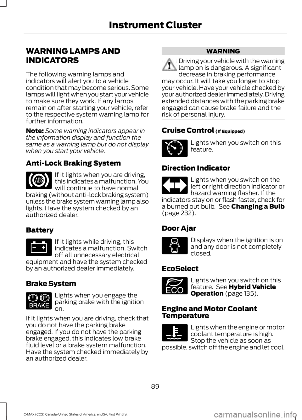 FORD C MAX 2016 Owners Manual WARNING LAMPS AND
INDICATORS
The following warning lamps and
indicators will alert you to a vehicle
condition that may become serious. Some
lamps will light when you start your vehicle
to make sure th FORD C MAX 2016 Owners Manual WARNING LAMPS AND
INDICATORS
The following warning lamps and
indicators will alert you to a vehicle
condition that may become serious. Some
lamps will light when you start your vehicle
to make sure th