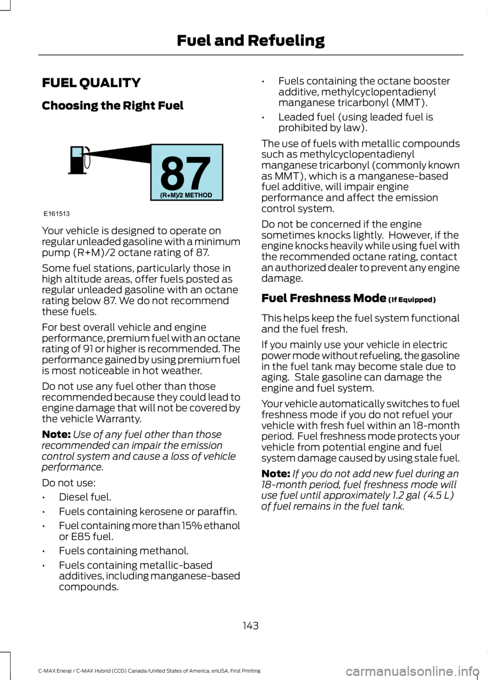 FORD C MAX ENERGI 2017 Owners Manual FUEL QUALITY
Choosing the Right Fuel
Your vehicle is designed to operate onregular unleaded gasoline with a minimumpump (R+M)/2 octane rating of 87.
Some fuel stations, particularly those inhigh altit FORD C MAX ENERGI 2017 Owners Manual FUEL QUALITY
Choosing the Right Fuel
Your vehicle is designed to operate onregular unleaded gasoline with a minimumpump (R+M)/2 octane rating of 87.
Some fuel stations, particularly those inhigh altit