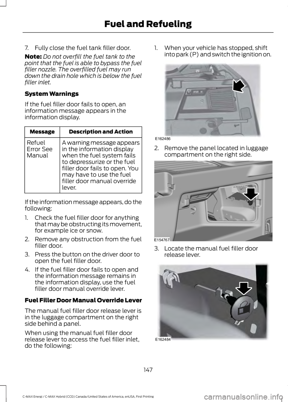 FORD C MAX ENERGI 2017 Owners Manual 7. Fully close the fuel tank filler door.
Note:Do not overfill the fuel tank to thepoint that the fuel is able to bypass the fuelfiller nozzle. The overfilled fuel may rundown the drain hole which is FORD C MAX ENERGI 2017 Owners Manual 7. Fully close the fuel tank filler door.
Note:Do not overfill the fuel tank to thepoint that the fuel is able to bypass the fuelfiller nozzle. The overfilled fuel may rundown the drain hole which is