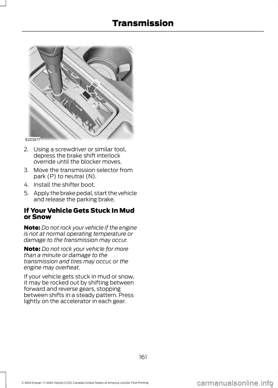FORD C MAX ENERGI 2017 Owners Manual 2. Using a screwdriver or similar tool,depress the brake shift interlockoverride until the blocker moves.
3. Move the transmission selector frompark (P) to neutral (N).
4. Install the shifter boot.
5. FORD C MAX ENERGI 2017 Owners Manual 2. Using a screwdriver or similar tool,depress the brake shift interlockoverride until the blocker moves.
3. Move the transmission selector frompark (P) to neutral (N).
4. Install the shifter boot.
5.