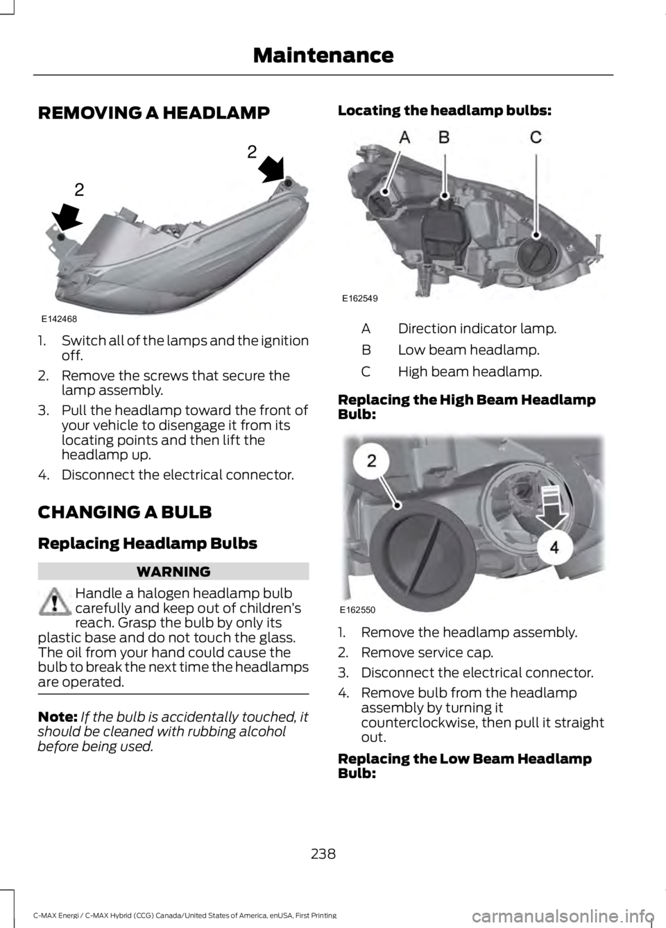 FORD C MAX ENERGI 2017 User Guide REMOVING A HEADLAMP
1.Switch all of the lamps and the ignitionoff.
2. Remove the screws that secure thelamp assembly.
3. Pull the headlamp toward the front ofyour vehicle to disengage it from itslocat FORD C MAX ENERGI 2017 User Guide REMOVING A HEADLAMP
1.Switch all of the lamps and the ignitionoff.
2. Remove the screws that secure thelamp assembly.
3. Pull the headlamp toward the front ofyour vehicle to disengage it from itslocat