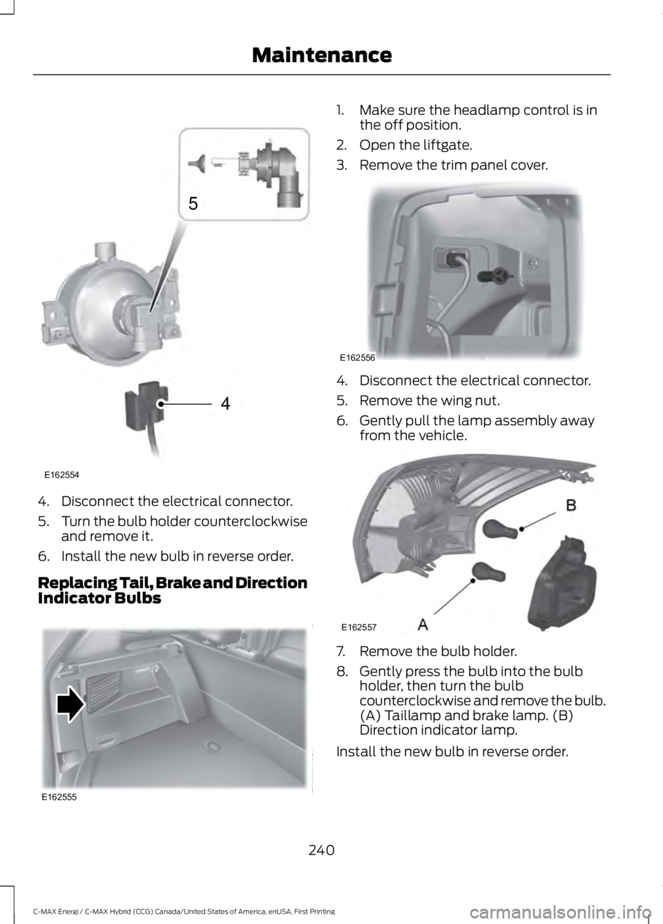 FORD C MAX ENERGI 2017 User Guide 4. Disconnect the electrical connector.
5.Turn the bulb holder counterclockwiseand remove it.
6. Install the new bulb in reverse order.
Replacing Tail, Brake and DirectionIndicator Bulbs
1. Make sure FORD C MAX ENERGI 2017 User Guide 4. Disconnect the electrical connector.
5.Turn the bulb holder counterclockwiseand remove it.
6. Install the new bulb in reverse order.
Replacing Tail, Brake and DirectionIndicator Bulbs
1. Make sure