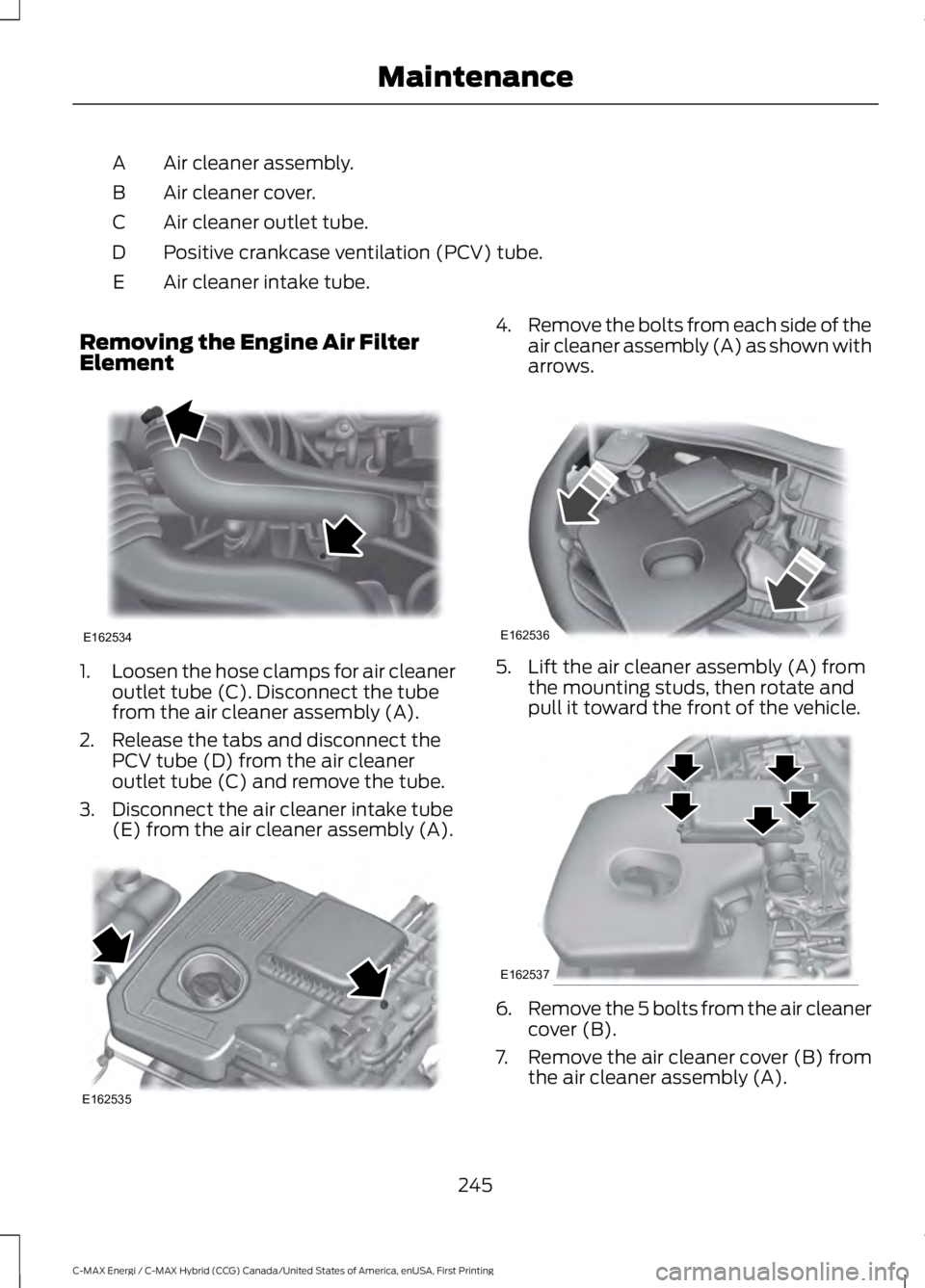 FORD C MAX ENERGI 2017 Owners Manual Air cleaner assembly.A
Air cleaner cover.B
Air cleaner outlet tube.C
Positive crankcase ventilation (PCV) tube.D
Air cleaner intake tube.E
Removing the Engine Air FilterElement
1.Loosen the hose clamp FORD C MAX ENERGI 2017 Owners Manual Air cleaner assembly.A
Air cleaner cover.B
Air cleaner outlet tube.C
Positive crankcase ventilation (PCV) tube.D
Air cleaner intake tube.E
Removing the Engine Air FilterElement
1.Loosen the hose clamp