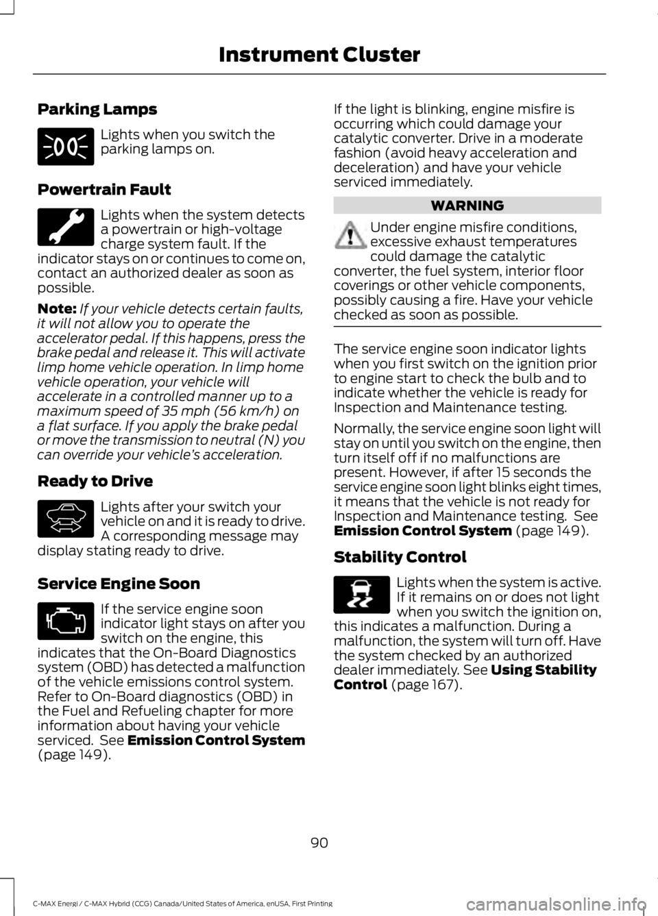 FORD C MAX ENERGI 2017 Owners Manual Parking Lamps
Lights when you switch theparking lamps on.
Powertrain Fault
Lights when the system detectsa powertrain or high-voltagecharge system fault. If theindicator stays on or continues to come FORD C MAX ENERGI 2017 Owners Manual Parking Lamps
Lights when you switch theparking lamps on.
Powertrain Fault
Lights when the system detectsa powertrain or high-voltagecharge system fault. If theindicator stays on or continues to come