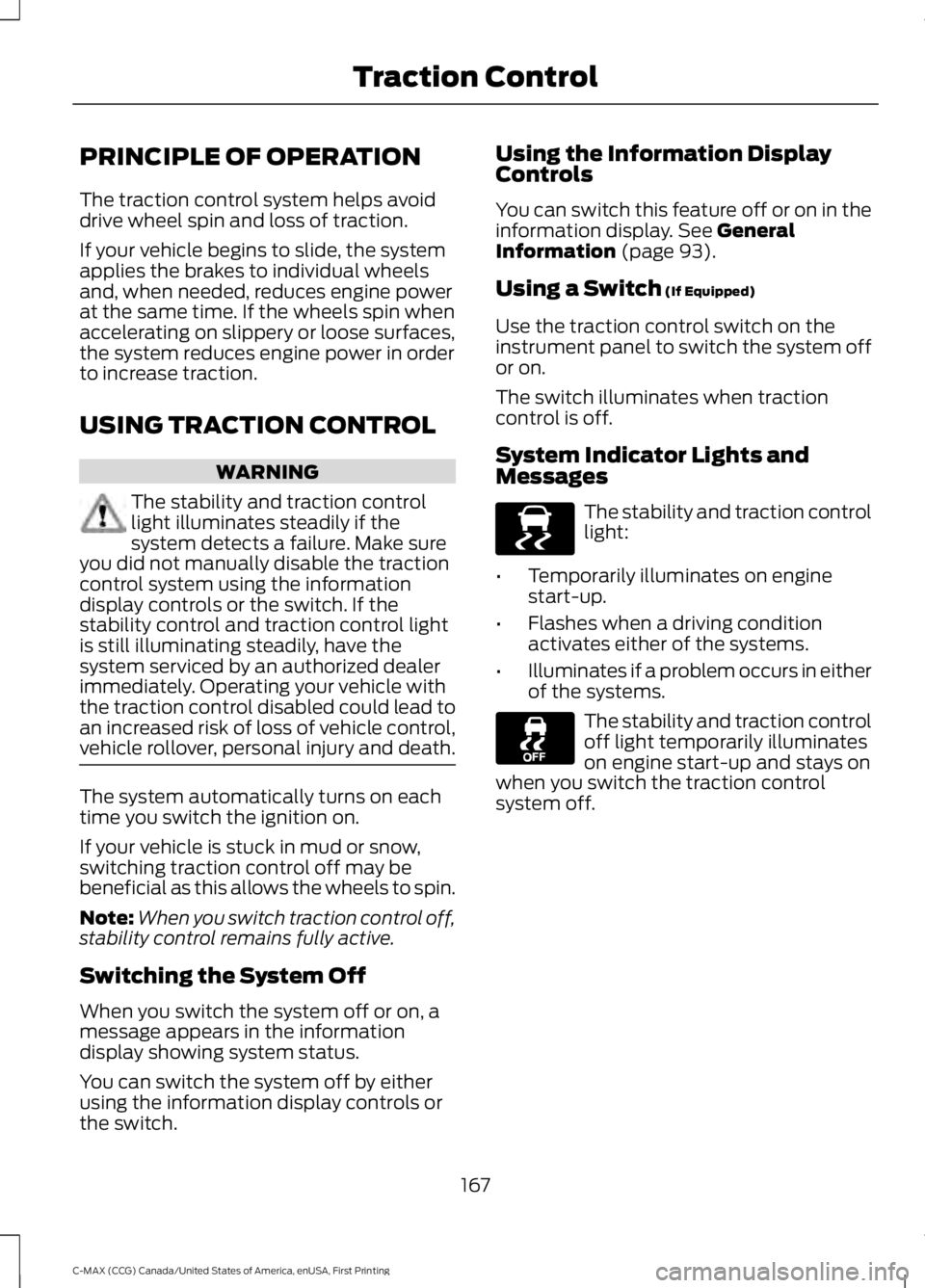 FORD C MAX ENERGI 2016 Owners Manual PRINCIPLE OF OPERATION
The traction control system helps avoiddrive wheel spin and loss of traction.
If your vehicle begins to slide, the systemapplies the brakes to individual wheelsand, when needed, FORD C MAX ENERGI 2016 Owners Manual PRINCIPLE OF OPERATION
The traction control system helps avoiddrive wheel spin and loss of traction.
If your vehicle begins to slide, the systemapplies the brakes to individual wheelsand, when needed,