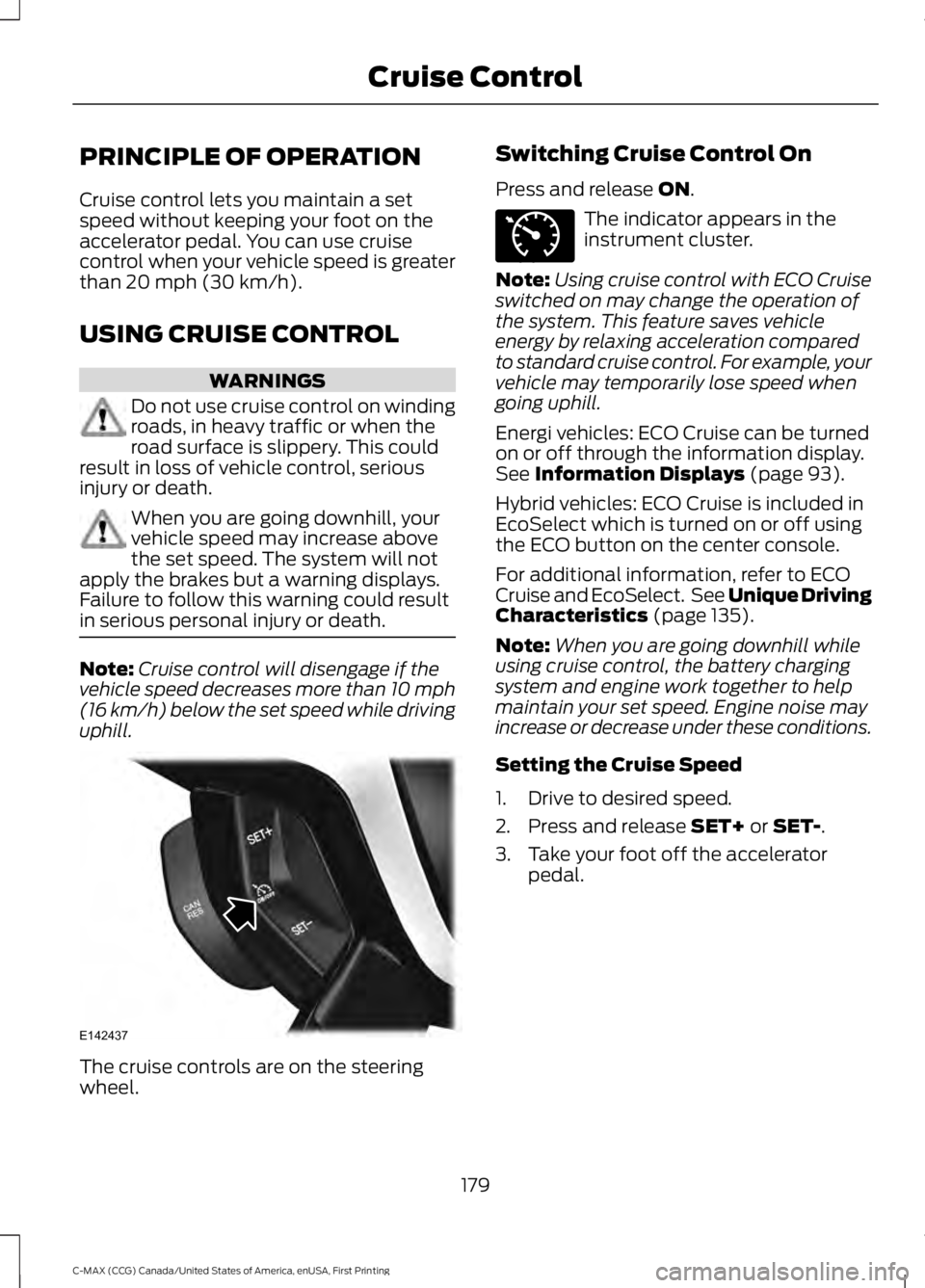 FORD C MAX ENERGI 2016 Owners Manual PRINCIPLE OF OPERATION
Cruise control lets you maintain a setspeed without keeping your foot on theaccelerator pedal. You can use cruisecontrol when your vehicle speed is greaterthan 20 mph (30 km/h). FORD C MAX ENERGI 2016 Owners Manual PRINCIPLE OF OPERATION
Cruise control lets you maintain a setspeed without keeping your foot on theaccelerator pedal. You can use cruisecontrol when your vehicle speed is greaterthan 20 mph (30 km/h).
